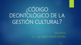 ¿CÓDIGO
DEONTOLÓGICO DE LA
GESTIÓN CULTURAL?
DOCENTE
Cs - Esp DAIRO BERRÍO RIVERA
 