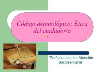 Código deontológico: Ética
del cuidador/a
“Profesionales de Atención
Sociosanitaria”
 