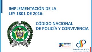 IMPLEMENTACIÓN DE LA
LEY 1801 DE 2016:
CÓDIGO NACIONAL
DE POLICÍA Y CONVIVENCIA
 