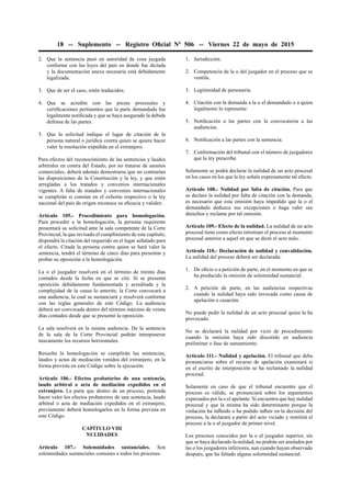 18 -- Suplemento -- Registro Oﬁcial Nº 506 -- Viernes 22 de mayo de 2015
2. Que la sentencia pasó en autoridad de cosa juzgada
conforme con las leyes del país en donde fue dictada
y la documentación anexa necesaria está debidamente
legalizada.
3. Que de ser el caso, estén traducidos.
4. Que se acredite con las piezas procesales y
certiﬁcaciones pertinentes que la parte demandada fue
legalmente notiﬁcada y que se haya asegurado la debida
defensa de las partes.
5. Que la solicitud indique el lugar de citación de la
persona natural o jurídica contra quien se quiere hacer
valer la resolución expedida en el extranjero.
Para efectos del reconocimiento de las sentencias y laudos
arbitrales en contra del Estado, por no tratarse de asuntos
comerciales, deberá además demostrarse que no contrarían
las disposiciones de la Constitución y la ley, y que estén
arregladas a los tratados y convenios internacionales
vigentes. A falta de tratados y convenios internacionales
se cumplirán si constan en el exhorto respectivo o la ley
nacional del país de origen reconoce su eﬁcacia y validez.
Artículo 105.- Procedimiento para homologación.
Para proceder a la homologación, la persona requirente
presentará su solicitud ante la sala competente de la Corte
Provincial, la que revisado el cumplimiento de este capítulo,
dispondrá la citación del requerido en el lugar señalado para
el efecto. Citada la persona contra quien se hará valer la
sentencia, tendrá el término de cinco días para presentar y
probar su oposición a la homologación.
La o el juzgador resolverá en el término de treinta días
contados desde la fecha en que se citó. Si se presenta
oposición debidamente fundamentada y acreditada y la
complejidad de la causa lo amerite, la Corte convocará a
una audiencia, la cual se sustanciará y resolverá conforme
con las reglas generales de este Código. La audiencia
deberá ser convocada dentro del término máximo de veinte
días contados desde que se presentó la oposición.
La sala resolverá en la misma audiencia. De la sentencia
de la sala de la Corte Provincial podrán interponerse
únicamente los recursos horizontales.
Resuelta la homologación se cumplirán las sentencias,
laudos y actas de mediación venidos del extranjero, en la
forma prevista en este Código sobre la ejecución.
Artículo 106.- Efectos probatorios de una sentencia,
laudo arbitral o acta de mediación expedidos en el
extranjero. La parte que dentro de un proceso, pretenda
hacer valer los efectos probatorios de una sentencia, laudo
arbitral o acta de mediación expedidos en el extranjero,
previamente deberá homologarlos en la forma prevista en
este Código.
CAPÍTULO VIII
NULIDADES
Artículo 107.- Solemnidades sustanciales. Son
solemnidades sustanciales comunes a todos los procesos:
1. Jurisdicción.
2. Competencia de la o del juzgador en el proceso que se
ventila.
3. Legitimidad de personería.
4. Citación con la demanda a la o el demandado o a quien
legalmente lo represente.
5. Notiﬁcación a las partes con la convocatoria a las
audiencias.
6. Notiﬁcación a las partes con la sentencia.
7. Conformación del tribunal con el número de juzgadores
que la ley prescribe.
Solamente se podrá declarar la nulidad de un acto procesal
en los casos en los que la ley señale expresamente tal efecto.
Artículo 108.- Nulidad por falta de citación. Para que
se declare la nulidad por falta de citación con la demanda,
es necesario que esta omisión haya impedido que la o el
demandado deduzca sus excepciones o haga valer sus
derechos y reclame por tal omisión.
Artículo 109.- Efecto de la nulidad. La nulidad de un acto
procesal tiene como efecto retrotraer el proceso al momento
procesal anterior a aquel en que se dictó el acto nulo.
Artículo 110.- Declaración de nulidad y convalidación.
La nulidad del proceso deberá ser declarada:
1. De oﬁcio o a petición de parte, en el momento en que se
ha producido la omisión de solemnidad sustancial.
2. A petición de parte, en las audiencias respectivas
cuando la nulidad haya sido invocada como causa de
apelación o casación.
No puede pedir la nulidad de un acto procesal quien la ha
provocado.
No se declarará la nulidad por vicio de procedimiento
cuando la omisión haya sido discutido en audiencia
preliminar o fase de saneamiento.
Artículo 111.- Nulidad y apelación. El tribunal que deba
pronunciarse sobre el recurso de apelación examinará si
en el escrito de interposición se ha reclamado la nulidad
procesal.
Solamente en caso de que el tribunal encuentre que el
proceso es válido, se pronunciará sobre los argumentos
expresados por la o el apelante. Si encuentra que hay nulidad
procesal y que la misma ha sido determinante porque la
violación ha inﬂuido o ha podido inﬂuir en la decisión del
proceso, la declarará a partir del acto viciado y remitirá el
proceso a la o al juzgador de primer nivel.
Los procesos conocidos por la o el juzgador superior, sin
que se haya declarado la nulidad, no podrán ser anulados por
las o los juzgadores inferiores, aun cuando hayan observado
después, que ha faltado alguna solemnidad sustancial.
 