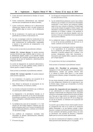 44 -- Suplemento -- Registro Oﬁcial Nº 506 -- Viernes 22 de mayo de 2015
5. Contra decisiones administrativas dictadas en recurso
de revisión.
6. Contra resoluciones administrativas que impongan
sanciones por incumplimiento de deberes formales.
7. Contra resoluciones deﬁnitivas de la administración
tributaria que nieguen en todo o en parte reclamos de
pago indebido, pago en exceso o de lo debidamente
pagado.
8. De las excepciones a la coactiva que se propongan
justiﬁcadas en el número 10 del artículo 316.
9. Las que se propongan contra las resoluciones de las
administraciones tributarias que nieguen en todo o en
parte reclamaciones de contribuyentes, responsables
o terceros o las peticiones de compensación o de
facilidades de pago.
Estas acciones se ejercerán en procedimiento ordinario.
Artículo 321.- Acciones directas. Se pueden presentar
acciones directas por pago indebido, pago en exceso o de
lo debidamente pagado cuando se ha realizado después
de ejecutoriada una resolución administrativa que niegue
el reclamo de un acto de liquidación o determinación de
obligación tributaria.
La acción de impugnación de resolución administrativa,
se convertirá en la de pago indebido cuando, estando en
trámite aquella, se pague la obligación.
Estas acciones se tramitarán en procedimiento ordinario.
Artículo 322.- Acciones especiales. Se pueden proponer
como acciones especiales:
1. Las excepciones a la coactiva, con excepción de la
prevista en el número 10 del Artículo 316.
2. Para obtener la declaración de prescripción de los
créditos tributarios, sus intereses y multas.
3. Las tercerías excluyentes de dominio que se deduzcan
en coactivas por créditos tributarios.
4. La impugnación a las providencias dictadas en el
procedimiento de ejecución, en los casos de decisiones
de preferencia, posturas y de la entrega material de los
bienes embargados o subastados previstos en la Ley de
la materia.
5. La nulidad en los casos de los numerales 1, 2 y 3 del
artículo 207 del Código Orgánico Tributario que solo
podrá reclamarse junto con el recurso de apelación del
auto de caliﬁcación deﬁnitivo, conforme con el artículo
191 del mismo Código.
6. Los conﬂictos de competencia suscitados entre
autoridades de distintas administraciones tributarias,
conforme con la ley.
7. El recurso de queja.
8. Las de pago por consignación de créditos tributarios, en
los casos previstos en la ley.
9. Las de nulidad del procedimiento coactivo por créditos
tributarios que se funden en la omisión de solemnidades
sustanciales u otros motivos que produzcan nulidad,
según la ley cuya violación se denuncie. No habrá lugar
a esta acción, después de pagado el tributo exigido o de
efectuada la consignación total por el postor declarado
preferente en el remate o subasta, o de satisfecho el
precio en el caso de venta directa, dejando a salvo las
acciones civiles que correspondan al tercero perjudicado
ante la justicia ordinaria.
10. La nulidad del remate o subasta cuando el rematista
es una de las personas prohibidas de intervenir en el
remate, conforme con la ley de la materia.
11. Las acciones que se propongan contra las registradoras
y los registradores de la propiedad y mercantiles
de su jurisdicción, por haberse negado, por razones
tributarias, a inscribir cualquier acto o contrato, y las
acciones subsiguientes contra tales funcionarias y
funcionarios para liquidar daños y perjuicios causados
por la ilegal negativa.
12. Las previstas en las leyes correspondientes.
Estas acciones se tramitarán en procedimiento sumario.
Artículo 323.- Pluralidad de pretensiones. Podrá
impugnarse en una sola demanda dos o más resoluciones
administrativas, siempre que guarden relación entre
sí, se reﬁeran al mismo sujeto pasivo y a una misma
administración tributaria, aunque correspondan a ejercicios
distintos.
En una misma demanda se podrá solicitar la prescripción
de varias obligaciones tributarias de un sujeto pasivo, aun
de distinto origen, siempre que correspondan a la misma
administración tributaria.
Artículo 324.- Suspensión del acto impugnado. Cuando
el acto administrativo en materia tributaria impugnado
imponga al administrado una obligación de dar, este puede
solicitar en su demanda la suspensión de los efectos de dicho
acto. Para que se haga efectiva la suspensión, el tribunal
ordenará al actor rendir caución del 10% de la obligación;
en caso de no hacerlo, se continuará con la ejecución del
acto impugnado.
La caución a que se reﬁere el inciso anterior podrá consistir
en consignación del valor en la cuenta de la institución
pública demandada o en una hipoteca, prenda o ﬁanza
bancaria, o cualquier otra forma de aval permitida por la ley.
El acto constitutivo de hipoteca, prenda o ﬁanza, así como
su cancelación, solo causarán los derechos o impuestos
ﬁjados para los actos de cuantía indeterminada.
Los actos de constitución de la hipoteca o prenda o de la
ﬁanza personal serán admitidos por la o el juzgador.
 