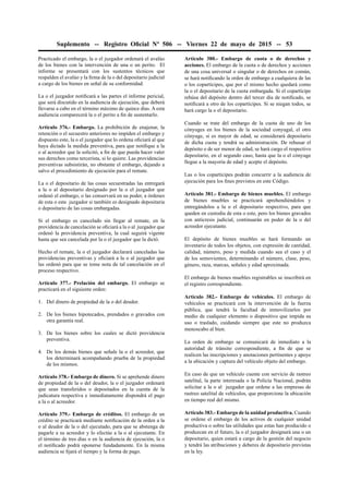 Suplemento -- Registro Oﬁcial Nº 506 -- Viernes 22 de mayo de 2015 -- 53
Practicado el embargo, la o el juzgador ordenará el avalúo
de los bienes con la intervención de una o un perito. El
informe se presentará con los sustentos técnicos que
respalden el avalúo y la ﬁrma de la o del depositario judicial
a cargo de los bienes en señal de su conformidad.
La o el juzgador notiﬁcará a las partes el informe pericial,
que será discutido en la audiencia de ejecución, que deberá
llevarse a cabo en el término máximo de quince días. A esta
audiencia comparecerá la o el perito a ﬁn de sustentarlo.
Artículo 376.- Embargo. La prohibición de enajenar, la
retención o el secuestro anteriores no impiden el embargo y
dispuesto este, la o el juzgador que lo ordena oﬁciará al que
haya dictado la medida preventiva, para que notiﬁque a la
o al acreedor que la solicitó, a ﬁn de que pueda hacer valer
sus derechos como tercerista, si lo quiere. Las providencias
preventivas subsistirán, no obstante el embargo, dejando a
salvo el procedimiento de ejecución para el remate.
La o el depositario de las cosas secuestradas las entregará
a la o al depositario designado por la o el juzgador que
ordenó el embargo, o las conservará en su poder, a órdenes
de esta o este juzgador si también es designado depositaria
o depositario de las cosas embargadas.
Si el embargo es cancelado sin llegar al remate, en la
providencia de cancelación se oﬁciará a la o al juzgador que
ordenó la providencia preventiva, la cual seguirá vigente
hasta que sea cancelada por la o el juzgador que la dictó.
Hecho el remate, la o el juzgador declarará canceladas las
providencias preventivas y oﬁciará a la o al juzgador que
las ordenó para que se tome nota de tal cancelación en el
proceso respectivo.
Artículo 377.- Prelación del embargo. El embargo se
practicará en el siguiente orden:
1. Del dinero de propiedad de la o del deudor.
2. De los bienes hipotecados, prendados o gravados con
otra garantía real.
3. De los bienes sobre los cuales se dictó providencia
preventiva.
4. De los demás bienes que señale la o el acreedor, que
los determinará acompañando prueba de la propiedad
de los mismos.
Artículo 378.- Embargo de dinero. Si se aprehende dinero
de propiedad de la o del deudor, la o el juzgador ordenará
que sean transferidos o depositados en la cuenta de la
judicatura respectiva e inmediatamente dispondrá el pago
a la o al acreedor.
Artículo 379.- Embargo de créditos. El embargo de un
crédito se practicará mediante notiﬁcación de la orden a la
o al deudor de la o del ejecutado, para que se abstenga de
pagarle a su acreedor y lo efectúe a la o al ejecutante. En
el término de tres días o en la audiencia de ejecución, la o
el notiﬁcado podrá oponerse fundadamente. En la misma
audiencia se ﬁjará el tiempo y la forma de pago.
Artículo 380.- Embargo de cuota o de derechos y
acciones. El embargo de la cuota o de derechos y acciones
de una cosa universal o singular o de derechos en común,
se hará notiﬁcando la orden de embargo a cualquiera de las
o los copartícipes, que por el mismo hecho quedará como
la o el depositario de la cuota embargada. Si el copartícipe
rehúsa del depósito dentro del tercer día de notiﬁcado, se
notiﬁcará a otro de los copartícipes. Si se niegan todos, se
hará cargo la o el depositario.
Cuando se trate del embargo de la cuota de uno de los
cónyuges en los bienes de la sociedad conyugal, el otro
cónyuge, si es mayor de edad, se considerará depositario
de dicha cuota y tendrá su administración. De rehusar el
depósito o de ser menor de edad, se hará cargo el respectivo
depositario, en el segundo caso, hasta que la o el cónyuge
llegue a la mayoría de edad y acepte el depósito.
Las o los copartícipes podrán concurrir a la audiencia de
ejecución para los ﬁnes previstos en este Código.
Artículo 381.- Embargo de bienes muebles. El embargo
de bienes muebles se practicará aprehendiéndolos y
entregándolos a la o el depositario respectivo, para que
queden en custodia de esta o este, pero los bienes gravados
con anticresis judicial, continuarán en poder de la o del
acreedor ejecutante.
El depósito de bienes muebles se hará formando un
inventario de todos los objetos, con expresión de cantidad,
calidad, número, peso y medida cuando sea el caso y el
de los semovientes, determinando el número, clase, peso,
género, raza, marcas, señales y edad aproximada.
El embargo de bienes muebles registrables se inscribirá en
el registro correspondiente.
Artículo 382.- Embargo de vehículos. El embargo de
vehículos se practicará con la intervención de la fuerza
pública, que tendrá la facultad de inmovilizarlos por
medio de cualquier elemento o dispositivo que impida su
uso o traslado, cuidando siempre que este no produzca
menoscabo al bien.
La orden de embargo se comunicará de inmediato a la
autoridad de tránsito correspondiente, a ﬁn de que se
realicen las inscripciones y anotaciones pertinentes y apoye
a la ubicación y captura del vehículo objeto del embargo.
En caso de que un vehículo cuente con servicio de rastreo
satelital, la parte interesada o la Policía Nacional, podrán
solicitar a la o al juzgador que ordene a las empresas de
rastreo satelital de vehículos, que proporcione la ubicación
en tiempo real del mismo.
Artículo 383.- Embargo de la unidad productiva. Cuando
se ordene el embargo de los activos de cualquier unidad
productiva o sobre las utilidades que estas han producido o
produzcan en el futuro, la o el juzgador designará una o un
depositario, quien estará a cargo de la gestión del negocio
y tendrá las atribuciones y deberes de depositario previstas
en la ley.
 