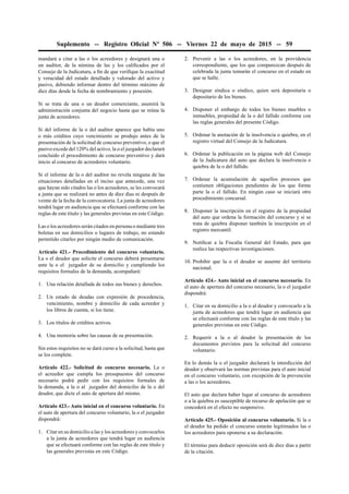 Suplemento -- Registro Oﬁcial Nº 506 -- Viernes 22 de mayo de 2015 -- 59
mandará a citar a las o los acreedores y designará una o
un auditor, de la nómina de las y los caliﬁcados por el
Consejo de la Judicatura, a ﬁn de que veriﬁque la exactitud
y veracidad del estado detallado y valorado del activo y
pasivo, debiendo informar dentro del término máximo de
diez días desde la fecha de nombramiento y posesión.
Si se trata de una o un deudor comerciante, asumirá la
administración conjunta del negocio hasta que se reúna la
junta de acreedores.
Si del informe de la o del auditor aparece que había uno
o más créditos cuyo vencimiento se produjo antes de la
presentación de la solicitud de concurso preventivo, o que el
pasivo excede del 120% del activo, la o el juzgador declarará
concluido el procedimiento de concurso preventivo y dará
inicio al concurso de acreedores voluntario.
Si el informe de la o del auditor no revela ninguna de las
situaciones detalladas en el inciso que antecede, una vez
que hayan sido citados las o los acreedores, se les convocará
a junta que se realizará no antes de diez días ni después de
veinte de la fecha de la convocatoria. La junta de acreedores
tendrá lugar en audiencia que se efectuará conforme con las
reglas de este título y las generales previstas en este Código.
Las o los acreedores serán citados en persona o mediante tres
boletas en sus domicilios o lugares de trabajo, no estando
permitido citarles por ningún medio de comunicación.
Artículo 421.- Procedimiento del concurso voluntario.
La o el deudor que solicite el concurso deberá presentarse
ante la o el juzgador de su domicilio y cumpliendo los
requisitos formales de la demanda, acompañará:
1. Una relación detallada de todos sus bienes y derechos.
2. Un estado de deudas con expresión de procedencia,
vencimiento, nombre y domicilio de cada acreedor y
los libros de cuenta, si los tiene.
3. Los títulos de créditos activos.
4. Una memoria sobre las causas de su presentación.
Sin estos requisitos no se dará curso a la solicitud, hasta que
se los complete.
Artículo 422.- Solicitud de concurso necesario. La o
el acreedor que cumpla los presupuestos del concurso
necesario podrá pedir con los requisitos formales de
la demanda, a la o al juzgador del domicilio de la o del
deudor, que dicte el auto de apertura del mismo.
Artículo 423.- Auto inicial en el concurso voluntario. En
el auto de apertura del concurso voluntario, la o el juzgador
dispondrá:
1. Citar en su domicilio a las y los acreedores y convocarlos
a la junta de acreedores que tendrá lugar en audiencia
que se efectuará conforme con las reglas de este título y
las generales previstas en este Código.
2. Prevenir a las o los acreedores, en la providencia
correspondiente, que los que comparezcan después de
celebrada la junta tomarán el concurso en el estado en
que se halle.
3. Designar síndica o síndico, quien será depositaria o
depositario de los bienes.
4. Disponer el embargo de todos los bienes muebles o
inmuebles, propiedad de la o del fallido conforme con
las reglas generales del presente Código.
5. Ordenar la anotación de la insolvencia o quiebra, en el
registro virtual del Consejo de la Judicatura.
6. Ordenar la publicación en la página web del Consejo
de la Judicatura del auto que declara la insolvencia o
quiebra de la o del fallido.
7. Ordenar la acumulación de aquellos procesos que
contienen obligaciones pendientes de los que forme
parte la o el fallido. En ningún caso se iniciará otro
procedimiento concursal.
8. Disponer la inscripción en el registro de la propiedad
del auto que ordena la formación del concurso y si se
trata de quiebra disponer también la inscripción en el
registro mercantil.
9. Notiﬁcar a la Fiscalía General del Estado, para que
realice las respectivas investigaciones.
10. Prohibir que la o el deudor se ausente del territorio
nacional.
Artículo 424.- Auto inicial en el concurso necesario. En
el auto de apertura del concurso necesario, la o el juzgador
dispondrá:
1. Citar en su domicilio a la o al deudor y convocarlo a la
junta de acreedores que tendrá lugar en audiencia que
se efectuará conforme con las reglas de este título y las
generales previstas en este Código.
2. Requerir a la o al deudor la presentación de los
documentos previstos para la solicitud del concurso
voluntario.
En lo demás la o el juzgador declarará la interdicción del
deudor y observará las normas previstas para el auto inicial
en el concurso voluntario, con excepción de la prevención
a las o los acreedores.
El auto que declara haber lugar al concurso de acreedores
o a la quiebra es susceptible de recurso de apelación que se
concederá en el efecto no suspensivo.
Artículo 425.- Oposición al concurso voluntario. Si la o
el deudor ha pedido el concurso estarán legitimados las o
los acreedores para oponerse a su declaración.
El término para deducir oposición será de diez días a partir
de la citación.
 