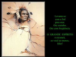 Levante-se com o Sol  para orar.  Ore sozinho.  Ore com freqüência.  O  GRANDE  ESPÍRITO  o escutará,  se você ao menos,  falar!  