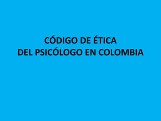 CÓDIGO DE ÉTICA
DEL PSICÓLOGO EN COLOMBIA
 