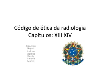 Código de ética da radiologia
Capítulos: XIII XIV
Francisco
Nayara
Itallone
Edgleice
Kamila
Ismenia
Marcel
 