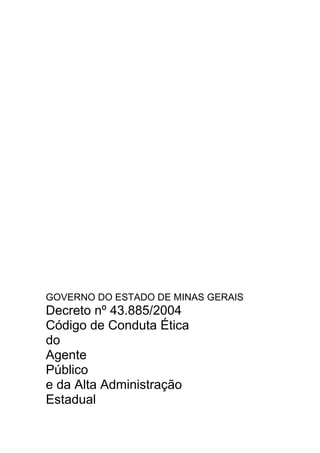 GOVERNO DO ESTADO DE MINAS GERAIS
Decreto nº 43.885/2004
Código de Conduta Ética
do
Agente
Público
e da Alta Administração
Estadual
 