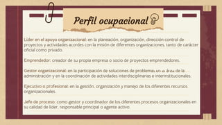 Perfil ocupacional
Líder en el apoyo organizacional: en la planeación, organización, dirección control de
proyectos y actividades acordes con la misión de diferentes organizaciones, tanto de carácter
oficial como privado.
Emprendedor: creador de su propia empresa o socio de proyectos emprendedores.
Gestor organizacional: en la participación de soluciones de problemas en el área de la
administración y en la coordinación de actividades interdisciplinarias e interinstitucionales.
Ejecutivo o profesional: en la gestión, organización y manejo de los diferentes recursos
organizacionales.
Jefe de proceso: como gestor y coordinador de los diferentes procesos organizacionales en
su calidad de líder, responsable principal o agente activo.
Marte
 