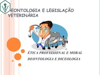 DEONTOLOGIA E LEGISLAÇÃO
VETERINÁRIA
ÉTICA PROFISSIONAL E MORAL
DEONTOLOGIA E DICEOLOGIA
 