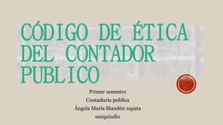 CÓDIGO DE ÉTICA
DEL CONTADOR
PUBLICOPrimer semestre
Contaduría publica
Ángela María Blandón zapata
uniquindio
 