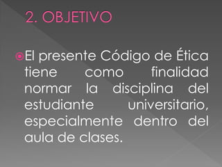 El presente Código de Ética
 tiene    como       finalidad
 normar la disciplina del
 estudiante      universitario,
 especialmente dentro del
 aula de clases.
 