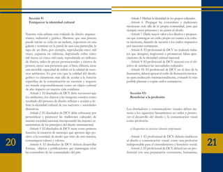 Sección V:                                                    Artículo 5. Definir la identidad de los grupos culturales.
       Enriquecer la identidad cultural                              Artículo 6. Propagar las costumbres y tradiciones
                                                                  mexicanas más allá de la propia comunidad, para que
                                                                  siempre esten presentes y no pasen al olvido.
     Nuestra vida urbana está rodeada de diseño arquitec-            Artículo 7. Darle mayor valor a los diseños y propues-
     tónico, industrial y gráfico. Mientras que una pintura       tas que contengan un estilo propio en cuanto a la cultu-
     puede iniciar su vida en un ateliere, exponerse en una       ra mexicana, dejando de recurrir a los estilos impuestos
     galería y terminar en la pared de una casa particular, la    por naciones extranjeras.
     tapa de un libro, por ejemplo, reproducida cinco mil            Artículo 8. El profesional de DCV no realizará traba-
     veces, expuesta en vidrieras, depositada sobre cinco         jos que denigren, tergiversen o promuevan falsas apre-
     mil mesas en cinco mil casas, reproducida en millones        ciaciones de la identidad cultural nacional.
     de diarios, miles de piezas promocionales y cientos de          Artículo 9. El profesional de DCV ejercerá con el ob-
     posters, ejerce una presencia que, si bien, efímera, tiene   jetivo de satisfacer las necesidades culturales.
     una increible capacidad de influir en la calidad de nues-       Artículo 10. El profesional de DCV en el área de la
     tros ambientes. Es por esto que la calidad del diseño        ilustración, deberá apoyar el estilo de ilustración mexica-
     gráfico va claramente más allá de ayudar a la función        no para enaltecerlo internacionalmente, evitando lo más
     específica de la comunicación en cuestion y requiere         posible plasmar o copiar estilos extranjeros.
     ser tratada responsablemente como un objeto cultural
     de alto impacto en nuestra vida cotidiana.
         Artículo 1. El diseñador de DCV debe reconocer que         Sección VI:
     los ambientes, los objetos y las imágenes creados como         Beneficiar a la profesión
     resultado del proceso de diseño reflejan y ayudan a de-
     finir la identidad cultural de sus naciones y sociedades
     distintivas.                                                 Los diseñadores y comunicadores visuales deben ate-
         Artículo 2. El diseñador de DCV debe esforzarse por      nerse a los siguientes lineamientos en orden a promo-
     personificar y promover las tradiciones culturales de        ver el desarrollo del diseño y la comunicación visual
     nuestra sociedad nacional, incorporando las mejores ca-      como profesión:
     racterísticas de los principios del diseño internacional.
         Artículo 3. El diseñador de DCV tiene como primera         a) Resguardar las prácticas laborales profesionales
     función, la creación de mensajes que aporten algo po-
     sitivo a la sociedad, de modo que visto de otra manera,         Artículo 1. El profesional de DCV deberá establecer

20   comuniquen cultura y valores.
         Artículo 4. El diseñador de DCV deberá desarrollar
     formas, objetos y publicaciones que mantengan vivas
                                                                  al diseño y comunicación visual, como una profesión
                                                                  indispensable para el entendimiento y beneficio social.
                                                                     Artículo 2. El profesional de DCV deberá ser un pro-
                                                                                                                                  21
     las costumbres de las comunidades del país.                  fesional con una preparación consistente, humanista,
 