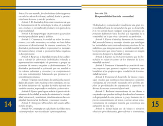 físicas. En este sentido, los diseñadores deberán pensar           Sección III:
     en toda la cadena de valores y calidad, desde la produc-           Responsabilidad hacia la comunidad
     ción hasta la venta y uso del producto.
        Artículo 3. El diseñador debe estar consciente de que
     la humanización de la tecnología, la idea, el potencial          El diseñador y comunicador visual tiene una gran res-
     uso e incluso el provecho del producto son parte de su           ponsabilidad hacia la sociedad en la que se desarrolla,
     responsabilidad.                                                 por esto evitará hacer cualquier cosa que constituya un
        Artículo 4. Evitar participar en proyectos que puedan         perjuicio deliberado hacia la salud y la seguridad de la
     resultar perjudiciales para el público.                          comunidad en la que vive y desarrolla su profesión.
        Artículo 5. Comunicar la verdad en todas las situa-              Artículo 1. Elevar el nivel de bienestar de la comuni-
     ciones y en todo momento; su trabajo no hará falsas              dad, creando bienes y mensajes visuales que satisfagan
     promesas ni desinformará de manera consciente. Un                las necesidades tanto racionales como emotivas de los
     diseñador profesional deberá representar los mensajes            individuos que integran nuestra sociedad mundial y de-
     de manera clara y evitará la promoción falsa, engañosa           berá procurar que estos bienes y mensajes en ningún
     o decepcionante.                                                 momento denigren la dignidad humana
        Artículo 6. Respetar la dignidad propia de las audien-           Artículo 2. Ejercer su profesión siempre que los be-
     cias y valorar las diferencias individuales evitando la          neficios no vayan en contra de los intereses de la co-
     representación estereotípica de personas o grupos de             munidad nacional.
     personas de manera negativa o deshumanizante. Un                    Artículo 3. Fomentar el desarrollo y creación de nue-
     diseñador profesional se esforzará por ser sensible a            vas empresas que generen empleo e impuestos, que
     los valores culturales y creencias y se comprometerá             beneficien a los grupos en peor condición de la comu-
     con una comunicación balanceada que promueva el                  nidad nacional.
     entendimiento mutuo.                                                Artículo 4. Fomentar el desarrollo de bienes y men-
        Artículo 7. Ejercer con el objeto de satisfacer las necesi-   sajes visuales que sustituyan importaciones y patentes
     dades del usuario tanto nacional como extranjero, las cua-       extranjeras, de este modo buscando en lo posible am-
     les deben incluir no sólo aquellas de índole racional sino       pliar las posibilidades de exportación y captación de
     también emotiva, respetando su tradición y cultura viva.         divisas de nuestra comunidad nacional.
        Artículo 8. Ejercer para lograr reducir el precio sin de-        Artículo 5. Rechazar instrucciones de un cliente o
     trimento de la calidad, a través de minimizar la comple-         empleador que puedan infringir los derechos humanos
     jidad estructural y maximizar simultáneamente la com-            o de propiedad de otra persona o grupo humano sin el
     plejidad funcional de los bienes y mensajes visuales.            previo consentimiento de éstos, o evitar actuar cons-

14      Artículo 9. Anteponer el beneficio del usuario al be-
     neficio propio.
        Artículo 10. Contemplar en cada diseño el público meta
                                                                      cientemente de cualquier manera que constituya una
                                                                      infracción de este tipo.
                                                                         Artículo 6. Evitar hacer uso de bienes o servicios
                                                                                                                                  15
     y corresponder a sus necesidades y preocupaciones.               ofrecidos por fabricantes, proveedores o contratistas,
 