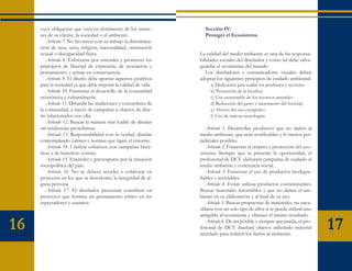 cuya obligación que vaya en detrimento de los intere-         Sección IV:
     ses de su cliente, la sociedad o el ambiente.                 Proteger el Ecosistema
        Artículo 7. No favorecer con su trabajo la discrimina-
     ción de raza, sexo, religión, nacionalidad, orientación
     sexual o discapacidad física.                               La calidad del medio ambiente es una de las responsa-
        Artículo 8. Esforzarse por entender y promover los       bilidades sociales del diseñador y como tal debe salva-
     principios de libertad de expresión, de asociación y        guardar el ecosistema del mundo.
     pensamiento, y actuar en consecuencia.                         Los diseñadores y comunicadores visuales deben
        Artículo 9. El diseño debe aportar aspectos positivos    adoptar los siguientes principios de cuidado ambiental:
     para la sociedad ya que debe mejorar la calidad de vida.         a) Dedicación para cuidar los productos y servicios
        Artículo 10. Fomentar el desarrollo de la comunidad           b) Protección de la biosfera
     económica y culturalmente.                                       c) Uso sustentable de los recursos naturales
        Artículo 11. Difundir las tradiciones y costumbres de         d) Reducción del gasto e incremento del reciclaje
     la comunidad, a través de campañas u objetos de dise-            e) Ahorro del uso energético
     ño relacionados con ella.                                        f) Uso de nuevas tecnologías.
        Artículo 12. Buscar la manera más loable de diseñar
     sin tendencias proselitistas.                                   Artículo 1. Desarrollar productos que no dañen al
        Artículo 13. Responsabilidad con la verdad, diseñar      medio ambiente, que sean reutilizables y lo menos per-
     contemplando valores y normas que rigen el entorno.         judiciales posibles.
        Artículo 14. Unificar esfuerzos con campañas bené-           Artículo 2. Fomentar el respeto y protección del eco-
     ficas y de beneficio común.                                 sistema. Siempre que se presente la oportunidad, el
        Artículo 15. Entender y preocuparse por la situación     profesional de DCV elaborará campañas de cuidado al
     sociopolítica del país.                                     medio ambiente y conciencia social.
        Artículo 16. No se deberá acceder a colaborar en             Artículo 3. Fomentar el uso de productos biodegra-
     proyectos en los que se desvalorice la integridad de al-    dables y reciclables.
     guna persona.                                                   Artículo 4. Evitar utilizar productos contaminantes.
        Artículo 17. El diseñador procurará contribuir en        Buscar materiales retornables y que no dañen el am-
     proyectos que formen un pensamiento crítico en los          biente en su elaboración y al final de su uso.
     espectadores y usuarios.                                        Artículo 5. Buscar propuestas de materiales, no enca-
                                                                 sillarse con un solo tipo de ellos si se puede utilizar uno
                                                                 amigable al ecosistema y obtener el mismo resultado.

16                                                                   Artículo 6. De ser posible y siempre que pueda, el pro-
                                                                 fesional de DCV diseñará objetos utilizando material
                                                                 reciclado para reducir los daños al ambiente.
                                                                                                                               17
 