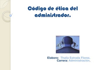 Código de ética del
administrador.
Elaboro: Thalía Estrada Flores.
Carrera: Administración.
 