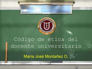 Código de ética del 
docente universitario 
María José Montañez O. 
 