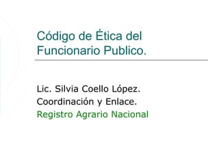 Código de Ética del
Funcionario Publico.


Lic. Silvia Coello López.
Coordinación y Enlace.
Registro Agrario Nacional
 