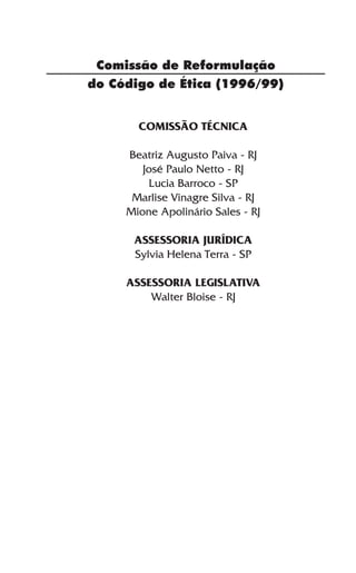 Comissão de Reformulação
do Código de Ética (1996/99)
COMISSÃO TÉCNICA
Beatriz Augusto Paiva - RJ
José Paulo Netto - RJ
Lucia Barroco - SP
Marlise Vinagre Silva - RJ
Mione Apolinário Sales - RJ
ASSESSORIA JURÍDICA
Sylvia Helena Terra - SP
ASSESSORIA LEGISLATIVA
Walter Bloise - RJ
 