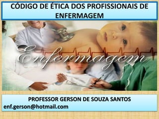 CÓDIGO DE ÉTICA DOS PROFISSIONAIS DE
ENFERMAGEM
PROFESSOR GERSON DE SOUZA SANTOS
enf.gerson@hotmail.com
 