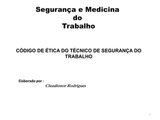 Segurança e Medicina 
do 
Trabalho 
CÓDIGO DE ÉTICA DO TÉCNICO DE SEGURANÇA DO 
TRABALHO 
1 
Elaborado por : 
Claudionor Rodrigues 
 
