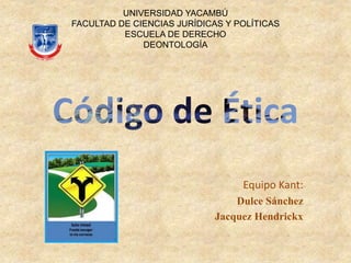 Equipo Kant:
Dulce Sánchez
Jacquez Hendrickx
UNIVERSIDAD YACAMBÚ
FACULTAD DE CIENCIAS JURÍDICAS Y POLÍTICAS
ESCUELA DE DERECHO
DEONTOLOGÍA
 