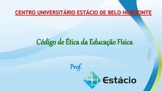 Prof.
Código de Ética da Educação Física
CENTRO UNIVERSITÁRIO ESTÁCIO DE BELO HORIZONTE
 