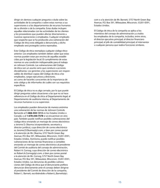 com o a la atención de Mr. Barnett, 5757 North Green Bay
Avenue, P.O. Box 591, Milwaukee, Wisconsin, 53201-0591,
Estados Unidos.
El Código de ética de la compañía se aplica a los
miembros del consejo de administración y a todos
los empleados de la compañía, incluidos, entre otros,
el director ejecutivo principal, el director financiero
principal, el jefe de contabilidad principal, el interventor
o cualquier persona que realice funciones similares.
15
dirigir sin demora cualquier pregunta o duda sobre las
actividades de la compañía o sobre estas normas a sus
supervisores o a los departamentos de recursos humanos
de su división o de la compañía. Estas dudas incluyen
aquellas relacionadas con las actividades de los clientes
y los proveedores que pueden afectar directamente a
nuestras operaciones o empleados. Cualquier empleado
que sospeche que se ha producido una vulneración del
Código de ética está obligado a denunciarla, y dicho
empleado será protegido contra represalias.
Este Código de ética reemplaza cualquier código ético
anterior. Los empleados también deben saber que estas
normas pueden estar por encima de aquellas estable-
cidas por la legislación local. El cumplimiento de estas
normas es una condición indispensable para el trabajo
en Johnson Controls. Las vulneraciones del Código
de ética son un asunto serio que conduce a acciones
disciplinarias. Los gerentes y los supervisores son respon-
sables de distribuir copias del Código de ética a los
empleados, cargos ejecutivos y directores,
así como de hacerles conscientes de la importancia de
este código y de informarles de cuáles son sus requisitos
específicos.
El Código de ética no es algo cerrado, por lo que puede
dirigir preguntas sobre situaciones a las que no se hace
referencia en el Código de ética al Departamento legal, al
Departamento de auditoría interna, al Departamento de
recursos humanos o a su supervisor.
Los empleados pueden denunciar de manera anónima
una vulneración de las normas de Johnson Controls
llamando al 1-866-444-1313 en los Estados Unidos o
Canadá, o al 1-678-250-7578 si se encuentran en otro
país. También puede notificar posibles vulneraciones del
código ético enviando un mensaje de correo electrónico
a Jerome D. Okarma (vicepresidente, secretario y
director jurídico), cuya dirección de correo electrónico
es Jerome.D.Okarma@jci.com, o bien por correo postal
a la atención de Mr. Okarma, 5757 North Green Bay
Avenue, P.O. Box 591, Milwaukee, Wisconsin, 53201-0591,
Estados Unidos. Asimismo, puede notificar posibles
vulneraciones de las normas financieras o contables
enviando un mensaje de correo electrónico al presidente
del Comité de auditoría del consejo de administración,
Robert A. Cornog, cuya dirección de correo electrónico
es Robert.A.Cornog@jci.com, o bien por correo postal
a la atención de Mr. Cornog, 5757 North Green Bay
Avenue, P.O. Box 591, Milwaukee, Wisconsin, 53201-0591,
Estados Unidos. Las denuncias de posibles vulnera-
ciones del Código de ética que el denunciante prefiera
denunciar directamente ante el consejo deben dirigirse
al presidente del Comité de dirección de la compañía,
Robert L. Barnett, escribiéndole a Robert.L.Barnett@jci.
14
 