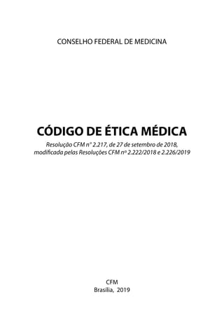 CONSELHO FEDERAL DE MEDICINA
CÓDIGO DE ÉTICA MÉDICA
Resolução CFM n° 2.217, de 27 de setembro de 2018,
modificada pelas Resoluções CFM nº 2.222/2018 e 2.226/2019
CFM
Brasília, 2019
 