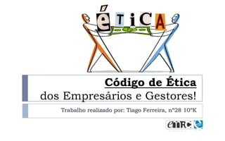 Código de Ética
dos Empresários e Gestores!
Trabalho realizado por: Tiago Ferreira, nº28 10ºK

 