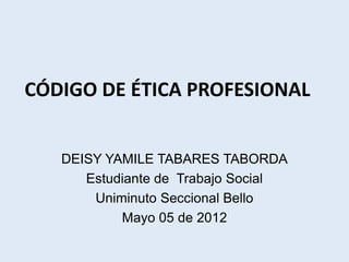 CÓDIGO DE ÉTICA PROFESIONAL


   DEISY YAMILE TABARES TABORDA
      Estudiante de Trabajo Social
       Uniminuto Seccional Bello
           Mayo 05 de 2012
 