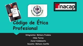Código de Ética
Profesional
Integrantes: Bárbara Pradena
Hilda Torres
Jared Valdebenito
Docente: Bárbara Castillo

 