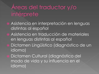  Asistencia en interpretación en lenguas 
distintas al español 
 Asistencia en traducción de materiales 
en lenguas distintas al español 
 Dictamen Lingüístico (diagnóstico de un 
idioma) 
 Dictamen Cultural (diagnóstico del 
modo de vida y su influencia en el 
idioma) 
 