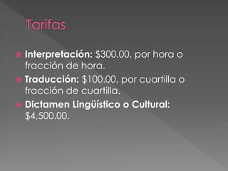  Interpretación: $300.00, por hora o 
fracción de hora. 
 Traducción: $100.00, por cuartilla o 
fracción de cuartilla. 
 Dictamen Lingüístico o Cultural: 
$4,500.00. 
