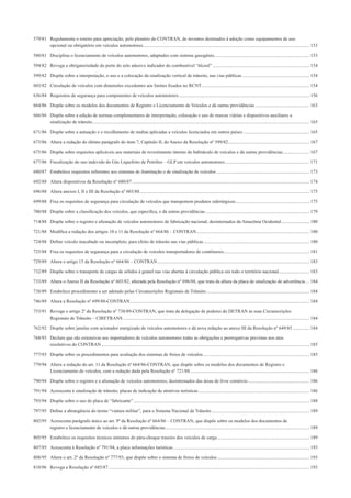 579/81 Regulamenta o roteiro para apreciação, pelo plenário do CONTRAN, de inventos destinados à adoção como equipamentos de uso
opcional ou obrigatório em veículos automotores............................................................................................................................................. 153
580/81 Disciplina o licenciamento de veículos automotores, adaptados com sistema gasogênio................................................................................. 153
594/82 Revoga a obrigatoriedade do porte do selo adesivo indicador do combustível “álcool” .................................................................................. 154
599/82 Dispõe sobre a interpretação, o uso e a colocação da sinalização vertical de trânsito, nas vias públicas ......................................................... 154
603/82 Circulação de veículos com dimensões excedentes aos limites ﬁxados no RCNT ........................................................................................... 154
636/84 Requisitos de segurança para componentes de veículos automotores............................................................................................................... 156
664/86 Dispõe sobre os modelos dos documentos de Registro e Licenciamento de Veículos e dá outras providências .............................................. 163
666/86 Dispõe sobre a edição de normas complementares de interpretação, colocação e uso de marcas viárias e dispositivos auxiliares a
sinalização de trânsito........................................................................................................................................................................................ 165
671/86 Dispõe sobre a autuação e o recolhimento de multas aplicadas a veículos licenciados em outros países ........................................................ 165
673/86 Altera a redação do último parágrafo do item 7, Capítulo II, do Anexo da Resolução nº 599/82..................................................................... 167
675/86 Dispõe sobre requisitos aplicáveis aos materiais de revestimento interno do habitáculo de veículos e dá outras providências....................... 167
677/86 Fiscalização do uso indevido do Gás Liquefeito de Petróleo – GLP em veículos automotores........................................................................ 171
680/87 Estabelece requisitos referentes aos sistemas de iluminação e de sinalização de veículos............................................................................... 173
692/88 Altera dispositivos da Resolução nº 680/87 ...................................................................................................................................................... 174
696/88 Altera anexos I, II e III da Resolução nº 603/88................................................................................................................................................ 175
699/88 Fixa os requisitos de segurança para circulação de veículos que transportem produtos siderúrgicos............................................................... 175
700/88 Dispõe sobre a classiﬁcação dos veículos, que especiﬁca, e dá outras providências ........................................................................................ 179
714/88 Dispõe sobre o registro e alienação de veículos automotores de fabricação nacional, desinternados da Amazônia Ocidental........................ 180
721/88 Modiﬁca a redação dos artigos 10 e 11 da Resolução nº 664/86 – CONTRAN................................................................................................ 180
724/88 Deﬁne veículo inacabado ou incompleto, para efeito de trânsito nas vias públicas.......................................................................................... 180
725/88 Fixa os requisitos de segurança para a circulação de veículos transportadores de contêineres......................................................................... 181
729/89 Altera o artigo 15 da Resolução nº 664/86 – CONTRAN................................................................................................................................. 183
732/89 Dispõe sobre o transporte de cargas de sólidos à granel nas vias abertas à circulação pública em todo o território nacional.......................... 183
733/89 Altera o Anexo II da Resolução nº 603/82, alterada pela Resolução nº 696/88, que trata da altura da placa de sinalização de advertência ... 184
738/89 Estabelece procedimento a ser adotado pelas Circunscrições Regionais de Trânsito ....................................................................................... 184
746/89 Altera a Resolução nº 699/88-CONTRAN........................................................................................................................................................ 184
753/91 Revoga o artigo 2º da Resolução nº 738/89-CONTRAN, que trata da delegação de poderes do DETRAN às suas Circunscrições
Regionais de Trânsito – CIRETRANS .............................................................................................................................................................. 184
762/92 Dispõe sobre janelas com acionador energizado de veículos automotores e dá nova redação ao anexo III da Resolução nº 649/85 .............. 184
768/93 Declara que são extensivas aos importadores de veículos automotores todas as obrigações e prerrogativas previstas nos atos
resolutivos do CONTRAN ................................................................................................................................................................................ 185
777/93 Dispõe sobre os procedimentos para avaliação dos sistemas de freios de veículos .......................................................................................... 185
779/94 Altera a redação do art. 11 da Resolução nº 664/86-CONTRAN, que dispõe sobre os modelos dos documentos de Registro e
Licenciamento de veículos, com a redação dada pela Resolução nº 721/88..................................................................................................... 186
790/94 Dispõe sobre o registro e a alienação de veículos automotores, desinternados das áreas de livre comércio.................................................... 186
791/94 Acrescenta à sinalização de trânsito, placas de indicação de atrativos turísticas .............................................................................................. 186
793/94 Dispõe sobre o uso de placa de “fabricante” ..................................................................................................................................................... 188
797/95 Deﬁne a abrangência do termo “viatura militar”, para o Sistema Nacional de Trânsito................................................................................... 189
802/95 Acrescenta parágrafo único ao art. 9º da Resolução nº 664/86 – CONTRAN, que dispõe sobre os modelos dos documentos de
registro e licenciamento de veículos e dá outras providências.......................................................................................................................... 189
805/95 Estabelece os requisitos técnicos mínimos do pára-choque traseiro dos veículos de carga.............................................................................. 189
807/95 Acrescenta à Resolução nº 791/94, a placa informações turísticas ................................................................................................................... 193
808/95 Altera o art. 2º da Resolução nº 777/93, que dispõe sobre o sistema de freios de veículos .............................................................................. 193
810/96 Revoga a Resolução nº 685/87 .......................................................................................................................................................................... 193
 