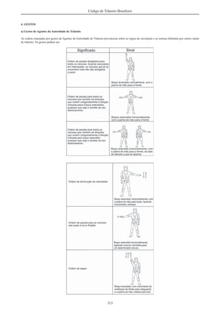 113
Código de Trânsito Brasileiro
6. GESTOS
a) Gestos de Agentes da Autoridade de Trânsito
As ordens emanadas por gestos de Agentes da Autoridade de Trânsito prevalecem sobre as regras de circulação e as normas deﬁnidas por outros sinais
de trânsito. Os gestos podem ser:
 