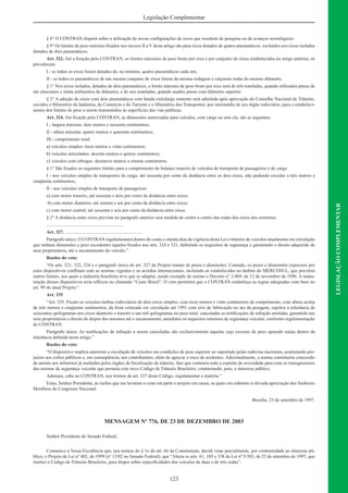 123
LEGISLAÇÃOCOMPLEMENTAR
Legislação Complementar
§ 8° O CONTRAN disporá sobre a utilização de novas conﬁgurações de eixos que resultem de pesquisa ou de avanços tecnológicos.
§ 9° Os limites de peso máximo ﬁxados nos incisos II a V deste artigo são para eixos dotados de quatro pneumáticos. excluídos nos eixos isolados
dotados de dois pneumáticos.
Art. 322. Até a ﬁxação pelo CONTRAN, os limites máximos de peso bruto por eixo e por conjunto de eixos estabelecidos no artigo anterior, só
prevalecem:
I - se todos os eixos forem dotados de, no mínimo, quatro pneumáticos cada um;
II - se todos os pneumáticos de um mesmo conjunto de eixos forem da mesma rodagem e calçarem rodas do mesmo diâmetro.
§ 1° Nos eixos isolados, dotados de dois pneumáticos, o limite máximo de peso bruto por eixo será de três toneladas, quando utilizados pneus de
até oitocentos e trinta milímetros de diâmetro, e de seis toneladas, quando usados pneus com diâmetro superior.
§ 2° A adoção de eixos com dois pneumáticos com banda extralarga somente será admitida após aprovação do Conselho Nacional de Trânsito,
ouvidos o Ministério da Indústria, do Comércio e do Turismo e o Ministério dos Transportes, por intermédio de seu órgão rodoviário, para o estabeleci-
mento dos limites de peso a serem transmitidos às superfícies das vias públicas.
Art. 324. Até ﬁxação pelo CONTRAN, as dimensões autorizadas para veículos, com carga ou sem ela, são as seguintes:
I - largura máxima: dois metros e sessenta centímetros;
II - altura máxima: quatro metros e quarenta centímetros;
III - comprimento total:
a) veículos simples: treze metros e vinte centímetros;
b) veículos articulados: dezoito metros e quinze centímetros;
c) veículos com reboque: dezenove metros e oitenta centímetros.
§ 1° São ﬁxados os seguintes limites para o comprimento do balanço traseiro de veículos de transporte de passageiros e de carga:
I - nos veículos simples de transportes de carga, até sessenta por cento da distância entre os dois eixos, não podendo exceder a três metros e
cinqüenta centímetros;
II - nos veículos simples de transporte de passageiros:
a) com motor traseiro, até sessenta e dois por cento da distância entre eixos;
b) com motor dianteiro, até setenta e um por cento da distância entre eixos;
c) com motor central, até sessenta e seis por cento da distância entre eixos.
§ 2° A distância entre eixos prevista no parágrafo anterior será medida de centro a centro das rodas dos eixos dos extremos.
..................................................................
Art. 327. ..................................................................
Parágrafo único. O CONTRAN regulamentará dentro de cento e oitenta dias da vigência desta Lei o trânsito de veículos atualmente em circulação
que tenham dimensões e peso excedentes àqueles ﬁxados nos arts. 324 e 321, deﬁnindo os requisitos de segurança e garantindo o direito adquirido de
seus proprietários, até o sucateamento do veículo.”
Razões do veto:
“Os arts. 321, 322, 324 e o parágrafo único do art. 327 do Projeto tratam de pesos e dimensões. Contudo, os pesos e dimensões expressos por
estes dispositivos conﬂitam com as normas vigentes e os acordos internacionais, incluindo as estabelecidas no âmbito do MERCOSUL, que prevêem
outros limites, aos quais a indústria brasileira teve que se adaptar, sendo exemplo de norma o Decreto n° 2.069, de 12 de novembro de 1996. A manu-
tenção desses dispositivos teria reﬂexos no chamado “Custo Brasil”. O veto permitirá que o CONTRAN estabeleça as regras adequadas com base no
art. 99 do atual Projeto.”
Art. 335
“Art. 335. Ficam os veículos-ônibus rodoviários de dois eixos simples, com treze metros e vinte centímetros de comprimento, com altura acima
de três metros e cinqüenta centímetros, da frota colocada em circulação até 1991 com erro de fabricação no ato da pesagem, sujeitos à tolerância de
seiscentos quilogramas nos eixos dianteiro e traseiro e um mil quilogramas no peso total, canceladas as notiﬁcações de infração emitidas, garantido aos
seus proprietários o direito de dispor dos mesmos até o sucateamento, atendidos os requisitos mínimos de segurança veicular, conforme regulamentação
do CONTRAN.
Parágrafo único. As notiﬁcações de infração a serem canceladas são exclusivamente aquelas cujo excesso de peso apurado esteja dentro da
tolerância deﬁnida neste artigo.”
Razões do veto:
“O dispositivo implica autorizar a circulação de veículos em condições de peso superior ao suportado pelas rodovias nacionais, acarretando pre-
juízos aos cofres públicos e, em conseqüência, aos contribuintes, além de agravar o risco de acidentes. Adicionalmente, a norma constituiria concessão
de anistia aos infratores já multados pelos órgãos de ﬁscalização de trânsito, fato que contraria todo o espírito de severidade para com os transgressores
das normas de segurança veicular que permeia este novo Código de Trânsito Brasileiro, contrariando, pois, o interesse público.
Ademais, cabe ao CONTRAN, nos termos da art. 327 deste Código, regulamentar a matéria.”
Estas, Senhor Presidente, as razões que me levaram a vetar em parte o projeto em causa, as quais ora submeto à elevada apreciação dos Senhores
Membros do Congresso Nacional.
Brasília, 23 de setembro de 1997.
MENSAGEM Nº 776, DE 23 DE DEZEMBRO DE 2003
Senhor Presidente do Senado Federal,
Comunico a Vossa Excelência que, nos termos do § 1o do art. 66 da Constituição, decidi vetar parcialmente, por contrariedade ao interesse pú-
blico, o Projeto de Lei nº 402, de 1999 (nº 13/02 no Senado Federal), que “Altera os arts. 61, 105 e 338 da Lei nº 9.503, de 23 de setembro de 1997, que
institui o Código de Trânsito Brasileiro, para dispor sobre especiﬁcidades dos veículos de duas e de três rodas”.
 