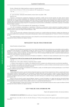 124
Legislação Complementar
LEGISLAÇÃOCOMPLEMENTAR
Ouvido, o Ministério das Cidades manifestou-se quanto aos seguintes dispositivos:
Inciso VI do art. 105 da Lei nº 9.503, de 23 de setembro de 1997, alterado pelo art. 2º do projeto:
“Art. 105........................................................
........................................................
VI – para as bicicletas, sinalização noturna dianteira, traseira, lateral e nos pedais.” (NR)
Razões do veto
“Propomos a manutenção dos equipamentos obrigatórios da campainha e espelho retrovisor do lado esquerdo, pois ambos, além de estarem
incorporados aos usos e costumes da população, têm a ﬁnalidade de dar segurança no trânsito. O uso destes, permite ao condutor alertar aos demais
usuários das vias e calçadas sobre sua movimentação, assim como, situar-se ao eventual deslocamento de qualquer outro veículo que se desloca à sua
esquerda e que se encontra na iminência de ultrapassá-lo. A vivência na matéria trânsito, num país que tem os índices de acidentes que temos, revela a
proibição para não abrir mão de qualquer dispositivo de segurança que nos permita reduzir a acidentalidade, com prioridade a segurança e incolumidade
física do condutor e pedestre.”
Art. 338 da Lei nº 9.503, de 23 de setembro de 1997, alterado pelo art. 3º do projeto:
“Art. 338. As montadoras, encarroçadoras, os importadores e fabricantes, ao comerciarem veículos automotores de qualquer categoria, são
obrigados a fornecer, no ato da comercialização do respectivo veículo, manual contendo normas de circulação, infrações, penalidade, direção defensiva,
primeiros socorros e Anexos do Código de Trânsito Brasileiro.” (NR)
Razões do veto
“Com o veto, ﬁca preservada a obrigação de fornecimento de manual com o conteúdo indicado pelo dispositivo, também pelos fabricantes de
ciclos. Essa medida favorece a promoção e a consecução da educação para o trânsito, direito assegurado pelo art. 74 da Lei nº 9.503, de 23 de setembro
de 1997.”
Estas, Senhor Presidente, as razões que me levaram a vetar os dispositivos acima mencionados do projeto em causa, as quais ora submeto à elevada
apreciação dos Senhores Membros do Congresso Nacional.
MENSAGEM Nº 404, DE 19 DE JUNHO DE 2008
Senhor Presidente do Senado Federal,
Comunico a Vossa Excelência que, nos termos do § 1º do art. 66 da Constituição, decidi vetar parcialmente, por contrariedade ao interesse público,
o Projeto de Lei de Conversão nº 13, de 2008 (MP nº 415/08), que “Altera a Lei nº 9.503, de 23 de setembro de 1997, que ‘institui o Código de Trânsito
Brasileiro’, e a Lei nº 9.294, de 15 de julho de 1996, que dispõe sobre as restrições ao uso e à propaganda de produtos fumígeros, bebidas alcoólicas,
medicamentos, terapias e defensivos agrícolas, nos termos do § 4o
do art. 220 da Constituição Federal, para inibir o consumo de bebida alcoólica por
condutor de veículo automotor, e dá outras providências”.
Ouvido, o Gabinete de Segurança Institucional da Presidência da República e o Ministério da Justiça manifestaram-se pelo veto ao seguinte
dispositivo:
Art. 301 da Lei no
9.503, de 23 de setembro de 1997, alterado pelo inciso VII do art. 5° do Projeto e Lei de Conversão:
“Art. 301. ...............................................................................
Parágrafo único. Não se aplica o disposto no caput deste artigo se o agente:
I - conduzia veículo automotor, na via pública, sob a inﬂuência de álcool ou qualquer outra substância psicoativa que determine dependência;
II - participava, em via pública, de corrida, disputa ou competição automobilística ou, ainda, de exibição ou demonstração de perícia em manobra
de veículo automotor, não autorizada pela autoridade competente;
III - conduzia veículo automotor em acostamento ou na contramão ou, ainda, em velocidade superior à máxima permitida para a via em 50 km/h
(cinqüenta quilômetros por hora).” (NR)
Razões do veto
“Embora objetivando aumentar o rigor do tratamento dispensado àqueles que atuam de forma irresponsável no trânsito, a proposta pode ensejar
efeito colateral contrário ao interesse público. Uma vez produzido o resultado danoso pelo crime de trânsito, o melhor a se fazer é tentar minorar suas
conseqüências e preservar o bem jurídico maior, a vida. Nesse sentido, tendo em vista o pronto atendimento à vítima, a legislação estabelece que não
será preso em ﬂagrante aquele que socorrer a vítima. Entende-se que não há razão para se excepcionar tal regra, porquanto que direcionada para a
preservação da vida.
Observe-se que já se trata de exceção à regra do ﬂagrante: somente se o socorro for imediato e se o agente ﬁzer tudo que seja possível diante
das circunstâncias é que haverá o afastamento do ﬂagrante. Cabe, por ﬁm, ressaltar que tal exceção não se confunde com impunidade: o autor do crime
deverá responder por seus atos perante a Justiça e poderá, inclusive, ter a sua prisão decretada futuramente.”
Essas, Senhor Presidente, as razões que me levaram a vetar o dispositivo acima mencionado do projeto em causa, as quais ora submeto à elevada
apreciação dos Senhores Membros do Congresso Nacional.
LEI Nº 9.602, DE 21 DE JANEIRO DE 1998
Dispõe sobre legislação de trânsito e dá outras providências.
O PRESIDENTE DA REPÚBLICA Faço saber que o Congresso Nacional decreta e eu sanciono a seguinte Lei:
Art. 1º Os arts. 10, 14, 108, 111, 148, 155, 159, 269 e 282 da Lei n.º 9.503, de 23 de setembro de 1997, passam a vigorar acrescidos dos seguintes
dispositivos:
 