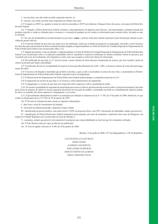 131
DECRETOS
Decretos
I - noventa dias, caso não tenha ocorrido suspensão anterior; ou
II - um ano, caso tenha ocorrido outra suspensão nos últimos dois anos.
§ 2º Compete ao DNIT ou, quando se tratar de rodovia concedida, à ANTT providenciar o bloqueio físico do acesso, com apoio da Polícia Ro-
doviária Federal.
Art. 7º Quando a Polícia Rodoviária Federal constatar o descumprimento do disposto neste Decreto, será determinada a imediata retirada dos
produtos expostos à venda ou ofertados para o consumo e a cessação de qualquer ato de venda ou oferecimento para consumo deles, lavrando-se auto
de infração.
§1º No caso de desobediência da determinação de que trata o caput, o policial rodoviário federal responsável pela ﬁscalização adotará as pro-
vidências penais cabíveis.
§ 2º O auto de infração de que trata este artigo serve de notiﬁcação, ainda que recebido por preposto ou empregado, marcando o início do prazo
de trinta dias para oferecimento de defesa mediante petição dirigida ao Superintendente ou Chefe de Distrito da Unidade Regional do Departamento de
Polícia Rodoviária Federal com circunscrição sobre a via.
§ 3º Julgado procedente o auto de infração, o Superintendente ou Chefe de Distrito da Unidade Regional do Departamento de Polícia Rodoviária
Federal com circunscrição sobre a via aplicará a penalidade cabível, expedindo a respectiva notiﬁcação ao infrator, mediante ciência no processo, por
via postal com aviso de recebimento, por telegrama ou outro meio que assegure a certeza da ciência do interessado.
§ 4º Da notiﬁcação de que trata o § 3º, deverá constar o prazo mínimo de trinta dias para interposição de recurso, que será contado a partir da
ciência da decisão que impôs a penalidade.
§ 5º A notiﬁcação deverá ser acompanhada da respectiva Guia para Recolhimento da União - GRU, com prazo mínimo de trinta dias para paga-
mento da multa.
§ 6º O recurso será dirigido à autoridade que proferiu a decisão, a qual, se não a reconsiderar no prazo de cinco dias, o encaminhará ao Diretor-
Geral do Departamento de Polícia Rodoviária Federal, responsável pelo seu julgamento.
§ 7º O Diretor-Geral do Departamento de Polícia Rodoviária Federal poderá delegar a competência prevista no § 6º.
§ 8º O julgamento do recurso de que trata o § 6º encerra a esfera administrativa de julgamento.
§ 9º A impugnação e o recurso de que trata este artigo têm efeito suspensivo sobre a penalidade de multa.
§ 10. No tocante à penalidade de suspensão da autorização para acesso à rodovia, presente dúvida razoável sobre a correção da autuação e havendo
justo receio de prejuízo de difícil ou incerta reparação decorrente da execução da medida, a autoridade recorrida ou a imediatamente superior poderá,
de ofício ou a pedido, dar efeito suspensivo à impugnação e ao recurso.
§ 11. O procedimento administrativo relativo às autuações por infração ao disposto na Lei nº 11.705, de 19 de junho de 2008, obedecerá, no que
couber, às disposições da Lei nº 9.784, de 29 de janeiro de 1999.
Art. 8º Do auto de infração deverão constar as seguintes informações:
I - data, hora e local do cometimento da infração;
II - descrição da infração praticada e dispositivo legal violado;
III - identiﬁcação da pessoa jurídica, com razão social e CNPJ, ou da pessoa física, com CPF e documento de identidade, sempre que possível;
IV - identiﬁcação do Policial Rodoviário Federal responsável pela autuação, por meio de assinatura e matrícula, bem como da Delegacia e da
respectiva Unidade Regional com circunscrição no local da infração; e
V - assinatura, sempre que possível, do responsável ou preposto que esteja trabalhando no local em que foi constatada a infração.
Art. 9º Este Decreto entra em vigor na data de sua publicação.
Art. 10. Fica revogado o Decreto nº 6.366, de 30 de janeiro de 2008.
Brasília, 19 de junho de 2008; 187º da Independência e 120º da República.
LUIZ INÁCIO LULA DA SILVA
TARSO GENRO
ALFREDO NASCIMENTO
JOSÉ GOMES TEMPORÃO
MARCIO FORTES DE ALMEIDA
JORGE ARMANDO FELIX
 