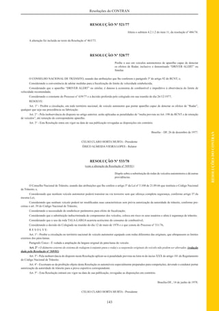 143
RESOLUÇÕESDOCONTRAN
Resoluções do CONTRAN
RESOLUÇÃO Nº 521/77
Altera o subitem 4.2.1.2 do item 11, da resolução nº 486/74.
A alteração foi incluída no texto da Resolução nº 463/73.
RESOLUÇÃO Nº 528/77
Proíbe o uso em veículos automotores de aparelho capaz de detectar
os efeitos de Radar, inclusive o denominado “DRIVER ALERT” ou
Similar.
O CONSELHO NACIONAL DE TRÂNSITO, usando das atribuições que lhe conferem o parágrafo 3º do artigo 92 do RCNT, e;
Considerando a conveniência de adotar medidas para a ﬁscalização do limite de velocidade estabelecida;
Considerando que o aparelho “DRIVER ALERT” ou similar, é danoso à economia de combustível e impeditivo à observância do limite de
velocidade recomendada;
Considerando o constante do Processo n° 639/77 e a decisão proferida pelo colegiado em sua reunião do dia 26/12/1977;
RESOLVE:
Art. 1º - Proibir a circulação, em todo território nacional, de veículo automotor que portar aparelho capaz de detectar os efeitos de “Radar”,
qualquer que seja sua procedência ou fabricação.
Art. 2° - Pela inobservância do disposto no artigo anterior, serão aplicadas as penalidades de “multa prevista no Art. 198 do RCNT e de retenção
de veículos”, até remoção do correspondente aparelho.
Art. 3° - Esta Resolução entra em vigor na data de sua publicação revogadas as disposições em contrário.
Brasília – DF, 26 de dezembro de 1977.
CELSO CLARO HORTA MURTA - Presidente
ÉRICO ALMEIDA VIEIRA LOPES - Relator
RESOLUÇÃO Nº 533/78
(com a alteração da Resolução nº 569/81)
Dispõe sobre a substituição de rodas de veículos automotores e dá outras
providências.
O Conselho Nacional de Trânsito, usando das atribuições que lhe confere o artigo 5º da Lei nº 5.108 de 21.09.66 que instituiu o Código Nacional
de Trânsito; e,
Considerando que nenhum veículo automotor poderá transitar na via terrestre sem que ofereça completa segurança, conforme artigo 37 da
mesma Lei;
Considerando que nenhum veículo poderá ter modiﬁcadas suas características sem prévia autorização da autoridade de trânsito, conforme pre-
ceitua o art. 39 do Código Nacional de Trânsito;
Considerando a necessidade de estabelecer parâmetros para efeito de ﬁscalização;
Considerando que a substituição indiscriminada de componentes dos veículos, coloca em risco os seus usuários e afeta à segurança de trânsito;
Considerando que o uso da roda TALA-LARGA acarreta acréscimo do consumo de combustível;
Considerando a decisão do Colegiado na reunião do dia 12 de maio de 1978 e o que consta do Processo nº 311/76,
R E S O L V E:
Art. 1º - Proibir a circulação no território nacional de veículo automotor equipado com rodas diferentes das originais, que ultrapassem os limites
externos dos pára-lamas.
Parágrafo Único - É vedada a ampliação da largura original do pára-lama do veículo.
Art. 2º - O diâmetro externo do sistema de rodagem (conjunto pneu e roda) e a suspensão originais do veículo não podem ser alterados. (redação
dada pela Resolução nº 569/81)
Art. 3º - Pela inobservância do disposto nesta Resolução aplicar-se-á penalidade prevista na letra m do inciso XXX do artigo 181 do Regulamento
do Código Nacional de Trânsito.
Art. 4º - Excetuam-se da proibição objeto desta Resolução os automóveis especialmente preparados para competições, devendo o condutor portar
autorização da autoridade de trânsito para a prova esportiva correspondente.
Art. 5º - Esta Resolução entrará em vigor na data de sua publicação, revogadas as disposições em contrário.
Brasília-DF., 14 de junho de 1978.
CELSO CLARO HORTA MURTA - Presidente
 