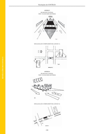 150
Resoluções do CONTRAN
RESOLUÇÕESDOCONTRAN
ANEXO 3
BLOQUEIO CENTRAL
TIPO: VIA DE DOIS SENTIDOS
SINALIZAÇÃO COMPLEMENTAR (ANEXO 3)
ANEXO 4
BLOQUEIO LATERAL
TIPO: VIA DE DOIS SENTIDOS
SINALIZAÇÃO COMPLEMENTAR (ANEXO 4)
 