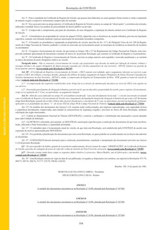 164
Resoluções do CONTRAN
RESOLUÇÕESDOCONTRAN
Art. 3º - Para a expedição do Certiﬁcado de Registro do Veículo, que possua ônus ﬁduciário ou outra qualquer forma restrita à venda, a repartição
de trânsito exigirá o respectivo instrumento comprovador da restrição.
Art. 4º - Nos casos previstos no artigo anterior, o Certiﬁcado de Registro do Veículo conterá, no campo de “observações”, a existência da restrição,
indicando a entidade física e/ou jurídica de personalidade de direito público ou privado.
Art. 5º - Comprovado o cumprimento, por parte do alienatário, de suas obrigações, a repartição de trânsito emitirá novo Certiﬁcado de Registro
de Veículo.
Art. 6º - A transferência de propriedade do veículo de aluguel (TAXI), adquirido com os benefícios de isenção tributária, prevista em legislação
especíﬁca, somente será efetuada mediante expressa autorização da autoridade fazendária competente.
Art. 7º - O locatário ou arrendatário é equiparado ao proprietário do veículo, para ﬁns do Art. 117 e do Parágrafo Único do Art. 209 do Regula-
mento do Código Nacional de Trânsito, podendo o veículo ter renovado seu licenciamento anual, no município de residência ou domicílio do locatário
ou arrendatário.
Art. 8º - O registro e licenciamento do veículo, de que tratam os Artigos 108 e 117 do Regulamento do Código Nacional de Trânsito, será com-
provado mediante apresentação do documento constante do Anexo II, da presente Resolução, que constitui o Certiﬁcado de Registro e Licenciamento.
Art. 9º - O Certiﬁcado de Registro e Licenciamento de Veículo, previsto no artigo anterior, será expedido e renovado anualmente e se constitui
no único documento de porte obrigatório relativo ao veículo.
Parágrafo único - Não se renovará o licenciamento do veículo cujo proprietário seja devedor de multa por infração de trânsito, tributos e
encargos devidos e do seguro obrigatório de danos pessoais causados por veículos automotores de vias terrestres - DPVAT, relativos ao período de
licenciamento anterior. (acrescentado pela Resolução nº 802/95)
Art. 10º - O Certiﬁcado de Registro e Licenciamento de Veículo - CRLV somente terá validade, após o pagamento referente ao exercício a que
se refere o CRLV, dos tributos e encargos devidos, quitação dos débitos de multas, pagamento do Seguro Obrigatório de Danos Pessoais Causados por
Veículos Automotores de Vias Terrestres - DPVAT e, ainda, o comprovante do Registro de Transportador de Bens - RTB, quando se tratar de veículo de
carga. (redação dada pela Resolução nº 721/88)
§ 1º - A comprovação dos requisitos estabelecidos neste Artigo far-se-á através de autenticação mecânica no verso do CRLV e/ou registro no
seu anverso.
§ 2º - Ocorrendo parcelamento de obrigação tributária, previsto em lei, que incida sobre a propriedade do veículo, para o registro e licenciamento,
exigir-se-á a quitação da 1º Cota, ou equivalente, ou pagamento integral.
Art. 11 - Além dos casos indicados no artigo 10, será também considerado “sem estar devidamente licenciado”, o veículo encontrado circulando
com o Certiﬁcado de Registro e Licenciamento de Veículo sem o lançamento da liquidação integral da obrigação tributária de que trata o §2º do mesmo
artigo desta Resolução, quando decorridos 10(dez) dias do prazo ﬁxado para o vencimento da 3º cota, ou equivalente, previsto na legislação pertinente,
aplicando-se as penalidades da alínea “1”, do inciso XXX do artigo 89 do Código Nacional de Trânsito. (redação dada pela Resolução nº 779/94);
Art. 12º- Os modelos dos documentos dos Anexos I e II, somente serão confeccionados, por empresas especializadas, com capacidade técnica
e experiência devidamente comprovadas, para atender às características de segurança exigidas e previstas no Anexo III desta Resolução, mediante
solicitação dos órgão interessados.
§ 1º - Caberá ao Departamento Nacional de Trânsito (DENATRAN), o controle, a atribuição e a distribuição das numerações a serem adotadas
para cada Unidade da federação.
§ 2º - Os DETRAN’s solicitarão, previamente, ao DENATRAN, autorização especíﬁca para a confecção dos documentos de que trata esta Reso-
lução, indicando a fonte fornecedora e a quantidade pretendida.
Art. 13º - O calendário para o licenciamento anual de veículo, de que trata esta Resolução, será estabelecido pelo CONTRAN de acordo com
exposição de motivos apresentada pelo DENATRAN.
Art. 14º - Fica proibida a plastiﬁcação dos documentos previstos nesta Resolução, os quais poderão ser acondicionados em invólucro não aderente
ao documento.
Art. 15º - O DENATRAN baixará instruções para a confecção, preenchimento, expedição e interpretação dos documentos previstos nos Anexos
I o II da presente Resolução.
§ 1º - No caso especíﬁco de ônibus, quando do seu primeiro emplacamento, deverá constar do campo “OBSERVAÇÕES” do Certiﬁcado de Registro
de Veículo, para ﬁns de contagem do prazo de vida útil, a data de emissão da Nota Fiscal da carroçaria. (acrescentado pela Resolução nº 729/89);
§ 2º - Deverão constar ainda deste campo os seguintes dados relativos à carroceira: Marca/Modelo; ano de fabricação e ano/modelo. (acres-
centado pela Resolução nº 729/89);
Art. 16º - Esta Resolução entrará em vigor na data de sua publicação, revogadas as disposições em contrário, em especial as Resoluções 471/74,
498/75, 505/76, 508/76, 517/77, 535/78, 598/82 e 645/85.
Brasília - DF, 14 de janeiro de 1986.
MARCOS LUIZ DA COSTA CABRAL - Presidente
DÉLIO FORTES LINS E SILVA - Relator
ANEXO I
(o modelo dos documentos encontram-se na Resolução nº 16/98, alterada pela Resolução nº 187/06)
ANEXO II
(o modelo dos documentos encontram-se na Resolução nº 16/98, alterada pela Resolução nº 187/06)
ANEXO III
(o modelo dos documentos encontram-se na Resolução nº 16/98, alterada pela Resolução nº 187/06)
 