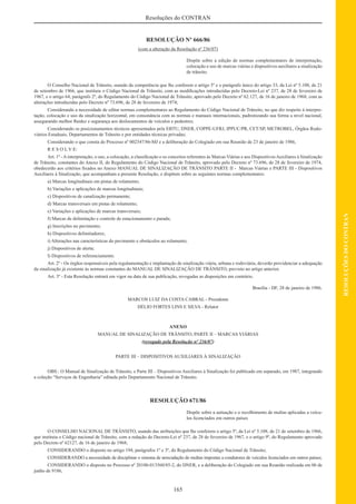 165
RESOLUÇÕESDOCONTRAN
Resoluções do CONTRAN
RESOLUÇÃO Nº 666/86
(com a alteração da Resolução nº 236/07)
Dispõe sobre a edição de normas complementares de interpretação,
colocação e uso de marcas viárias e dispositivos auxiliares a sinalização
de trânsito.
O Conselho Nacional de Trânsito, usando da competência que lhe conferem o artigo 5º e o parágrafo único do artigo 33, da Lei nº 5.108, de 21
de setembro de 1966, que instituiu o Código Nacional de Trânsito, com as modiﬁcações introduzidas pelo Decreto-Lei nº 237, de 28 de fevereiro de
1967, e o artigo 64, parágrafo 2º, do Regulamento do Código Nacional de Trânsito, aprovado pelo Decreto nº 62.127, de 16 de janeiro de 1968, com as
alterações introduzidas pelo Decreto nº 73.696, de 28 de fevereiro de 1974;
Considerando a necessidade de editar normas complementares ao Regulamento do Código Nacional de Trânsito, no que diz respeito à interpre-
tação, colocação e uso da sinalização horizontal, em consonância com as normas e manuais internacionais, padronizando sua forma a nível nacional,
assegurando melhor ﬂuidez e segurança aos deslocamentos de veículos e pedestres;
Considerando os posicionamentos técnicos apresentados pela EBTU, DNER, COPPE-UFRJ, IPPUC/PR, CET/SP, METROBEL, Órgãos Rodo-
viários Estaduais, Departamentos de Trânsito e por entidades técnicas privadas;
Considerando o que consta do Processo nº 002347/86-MJ e a deliberação do Colegiado em sua Reunião de 23 de janeiro de 1986,
R E S O L V E:
Art. 1º -Ainterpretação, o uso, a colocação, a classiﬁcação e os conceitos referentes às Marcas Viárias e aos DispositivosAuxiliares à Sinalização
de Trânsito, constantes do Anexo II, do Regulamento do Código Nacional de Trânsito, aprovado pelo Decreto nº 73.696, de 28 de fevereiro de 1974,
obedecerão aos critérios ﬁxados no Anexo MANUAL DE SINALIZAÇÃO DE TRÂNSITO PARTE II - Marcas Viárias e PARTE III - Dispositivos
Auxiliares à Sinalização, que acompanham a presente Resolução, e dispõem sobre as seguintes normas complementares:
a) Marcas longitudinais em pistas de rolamento;
b) Variações e aplicações de marcas longitudinais;
c) Dispositivos de canalização permanente;
d) Marcas transversais em pistas de rolamento;
e) Variações e aplicações de marcas transversais;
f) Marcas de delimitação e controle de estacionamento e parada;
g) Inscrições no pavimento;
h) Dispositivos delimitadores;
i) Alterações nas características do pavimento e obstáculos ao rolamento;
j) Dispositivos de alerta;
l) Dispositivos de referenciamento.
Art. 2º - Os órgãos responsáveis pela regulamentação e implantação de sinalização viária, urbana e rodoviária, deverão providenciar a adequação
da sinalização já existente às normas constantes do MANUAL DE SINALIZAÇÃO DE TRÂNSITO, previsto no artigo anterior.
Art. 3º - Esta Resolução entrará em vigor na data de sua publicação, revogadas as disposições em contrário.
Brasília - DF, 28 de janeiro de 1986.
MARCOS LUIZ DA COSTA CABRAL - Presidente
DÉLIO FORTES LINS E SILVA - Relator
ANEXO
MANUAL DE SINALIZAÇÃO DE TRÂNSITO, PARTE II – MARCAS VIÁRIAS
(revogado pela Resolução nº 236/07)
PARTE III – DISPOSITIVOS AUXILIARES À SINALIZAÇÃO
OBS.: O Manual de Sinalização de Trânsito, e Parte III – Dispositivos Auxiliares à Sinalização foi publicado em separado, em 1987, integrando
a coleção “Serviços de Engenharia” editada pelo Departamento Nacional de Trânsito.
RESOLUÇÃO 671/86
Dispõe sobre a autuação e o recolhimento de multas aplicadas a veícu-
los licenciados em outros países
O CONSELHO NACIONAL DE TRÂNSITO, usando das atribuições que lhe conferem o artigo 5º, da Lei nº 5.108, de 21 de setembro de 1966,
que instituiu o Código nacional de Trânsito, com a redação do Decreto-Lei nº 237, de 28 de fevereiro de 1967, e o artigo 9º, do Regulamento aprovado
pelo Decreto nº 62127, de 16 de janeiro de 1968;
CONSIDERANDO o disposto no artigo 194, parágrafos 1º e 3º, do Regulamento do Código Nacional de Trânsito;
CONSIDERANDO a necessidade de disciplinar o sistema de arrecadação de multas impostas a condutores de veículos licenciados em outros países;
CONSIDERANDO o disposto no Processo nº 20100-013560/85-2, do DNER, e a deliberação do Colegiado em sua Reunião realizada em 06 de
junho de 9186,
 