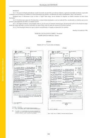 166
Resoluções do CONTRAN
RESOLUÇÕESDOCONTRAN
RESOLVE:
Art. 1º. No caso de infração praticada por veículo licenciado em outro País, em rodovias federais, o agente da autoridade de trânsito, ao proceder
a autuação, deverá fornecer ao condutor do veículo documento que permita o recolhimento da multa correspondente, junto à rede bancária.
Parágrafo único. O documento a que se refere o “caput” deste artigo, deverá obedecer ao disposto no modelo constante do anexo desta
Resolução.
Art. 2º. O infrator terá o prazo de 30 (trinta) dias, a contar da data da autuação, ou até sua saída do País, considerando-se a hipótese que ocorrer
primeiro, para pagamento da multa e ou interpor recurso.
Art. 3º. Os órgãos de trânsito, com jurisdição sobre as vias de acesso às fronteiras internacionais, deverão prestar apoio na ﬁscalização do paga-
mento das multas aplicadas a veículos licenciados em outros Países, antes da saída dos mesmos do Território nacional.
Art. 4º. Esta Resolução entrará em vigor na data de sua publicação, revogadas as disposições em contrário.
Brasília, 6 de junho de 1986.
MARCOS LUIZ DA COSTA CABRAL - Presidente
PEDRO JOSÉ DE MORAES - Relator
ANEXO
Modelo da 1ª e 2ª vias do Auto de Infração
1ª VIA 2ª VIA
 