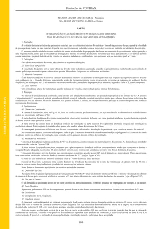 168
Resoluções do CONTRAN
RESOLUÇÕESDOCONTRAN
MARCOS LUIZ DA COSTA CABRAL - Presidente
WALMORES VICTORINO BARBOSA - Relator
ANEXO
DETERMINAÇÃO DAS CARACTERÍSTICAS DE QUEIMA DE MATERIAIS
PARA REVESTIMENTOS INTERNOS DOS VEÍCULOS AUTOMOTORES.
1. Avaliação:
A avaliação das características de queima dos materiais para revestimentos internos dos veículos é baseada na premissa de que, quando a velocidade
de propagação da chama em tais materiais é igual a zero ou extremamente reduzida, torna-se improvável ocorrer um incêndio no habitáculo dos veículos.
O presente método estabelece como condição de ensaio a velocidade de propagação da chama nos materiais de revestimento, após exposição a
uma pequena chama, sendo que a velocidade de propagação é medida no sentido de um plano horizontal que passa pela amostra. Esse método permite
ensaiar materiais e peças do habitáculo do veículo em amostras isoladas ou combinadas e cuja espessura seja, no máximo, igual, a 13 mm.
2. Deﬁnições:
Para efeito deste método de ensaio, são adotadas as seguintes deﬁnições:
2.1 Velocidade de Queima:
A velocidade de queima será o valor obtido na divisão entre a distância queimada, segundo os procedimentos estabelecidos neste método de
ensaio, pelo tempo necessário para a obtenção da queima. O resultado é expresso em milímetros por minuto.
2.2 Material Composto:
É um material composto de diversas camadas de materiais similares ou diferentes e interligados nas suas respectivas superfícies através de cola-
gem, soldagem, etc ... Quando diferentes materiais são unidos de forma intermitente (como por exemplo: por costura a máquina, por soldagem de alta
freqüência, por rebitagem, etc...) tais materiais não serão considerados, para efeito da preparação de amostras, segundo o item nº 5, como compostos.
2.3 Lado Externo:
Será considerada a face do material que quando instalado no veículo, estará voltada para o interior do habitáculo.
3. Princípio:
No interior de uma câmara de combustão, uma amostra será aﬁxada horizontalmente a um prendedor apropriado e no formato de “U”. A amostra
é exposta durante 15 segundos à ação de uma chama deﬁnida como de reduzido conteúdo energético, sendo que a chama deverá atuar sobre uma das
extremidades livre da amostra. O ensaio determina se e quando a chama é extinta, ou o tempo necessário para que a chama ultrapasse uma distância
previamente determinada.
4. Equipamentos
4.1 Câmara de Combustão:
A câmara de combustão, vista na Fig. nº 01, deve ser confeccionada, preferencialmente, em aço inoxidável e as dimensões da referida câmara
podem ser encontradas na Figura nº 02.
A parte dianteira da câmara deve conter uma janela de observação, resistente à chama e ao calor, podendo ainda ser a parte dianteira projetada
de forma a servir como painel de acesso.
A parte inferior da câmara deve ser dotada de orifícios de ventilação e a parte superior deve apresentar aberturas (rasgos) para ventilação na
periferia da câmara. Este conjunto é montado sobre quatro pés, sendo a altura dos mesmos de 10 mm.
A câmara pode possuir um orifício em uma de suas extremidades e destinado a introdução do prendedor e que contém a amostra do material.
Na extremidade oposta, existe um orifício para a linha de gás. O material derretido é coletado numa bandeja (veja ﬁgura nº 03) colocada do fundo
da câmara e entre os orifícios de ventilação, sem, contudo, cobrir qualquer área do orifício de ventilação.
4.2 Prendedor de Amostras:
Consiste de duas placas metálicas em forma de “U” ou de estruturas, confeccionadas em material a prova de corrosão.As dimensões do prendedor
de amostras são vistas na Figura nº 04.
A placa inferior é equipada com pinos, enquanto que a placa superior é dotada de orifícios correspondentes, sendo que o conjunto se destina a
assegurar ﬁxação adequada às amostras. Os pinos também servem como pontos para a medição, no início e no ﬁm da distância de queima.
Um suporte deverá ser provido de meios para enrolar arames resistentes ao calor e com 0,25 mm de diâmetro e a intervalos de 25 mm na estrutura,
bem como serem localizados acima do fundo da estrutura em forma de “U”. (veja a Figura nº 05)
O plano do lado inferior das amostras deverá se situar a 178 mm acima da placa de fundo.
Deverá ser de 22 mm a distância entre o canto dianteiro do prendedor das amostras até o canto da extremidade da câmara. Será de 50 mm a
distância entre os cantos longitudinais do prendedor de amostra até os lados da câmara.
Nota: Todas as dimensões aqui citadas são relativas as medidas internas.
4.3 Queimador de Gás:
Apequena fonte de ignição é proporcionada por um queimador “BUNSEN” tendo um diâmetro interno de 9,5 mm. O mesmo é localizado no cabinete
de ensaio e de forma que o centro de seu bico se encontra a 19 mm abaixo do centro do canto inferior da abertura da amostra. (veja a Figura nº 02).
4.4 Gás para o Ensaio:
O gás fornecido ao queimador deverá ter um valor caloríﬁco de, aproximadamente, 38 MJ/m3, podendo ser empregado, por exemplo, o gás natural.
4.5 Pente Metálico:
Apresentar, pelo menos 110 cm de comprimento, possuir de sete a oito dentes suavemente arredondados e contar com uma altura de 25 mm.
4.6 Cronômetro
Ter uma precisão de 0,5 segundos.
4.7 Capela de ensaio:
A câmara de combustão poderá ser colocada numa capela, desde que o volume interno da capela seja de, no mínimo, 20 vezes, porém não mais
do que 110 vezes o volume da câmara de combustão. Outra exigência é de que uma única dimensão relativa a altura, ou a largura, ou ao comprimento
da capela não poderá ser 2 1/2 vezes mais do que qualquer uma das outras duas dimensões da câmara.
Antes do ensaio, a velocidade vertical do ar que deixa a capela será medida a 100 mm em frente e atrás da posição ﬁnal da qual a câmara de
combustão ser localizada. Visando evitar possíveis desconfortos ao operador pelos produtos da combustão, a velocidade deverá ser entre 0,10 e 0,30
metros/segundo. É possível a utilização de uma capela dotada e ventilação natural e velocidade da ar apropriada.
 