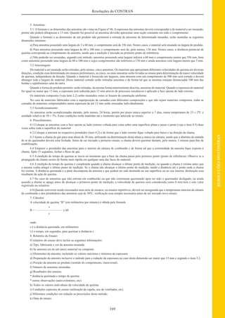 169
RESOLUÇÕESDOCONTRAN
Resoluções do CONTRAN
5. Amostras:
5.1. O formato e as dimensões das amostras são vistas na Figura nº 06.Aespessura das amostras deverá corresponder a do material a ser ensaiado,
porém não poderá ultrapassar a 13 mm. Quando for possível as amostras deverão apresentar uma seção constante em todo o comprimento.
Quando o formato e as dimensões de um produto não permitem a retirada de amostras de determinado tamanho, serão mantidas as seguintes
dimensões mínimas:
a) Para amostras possuindo uma largura de 3 a 60 mm, o comprimento será de 356 mm. Nestes casos, o material será ensaiado na largura do produto.
b) Para amostras possuindo uma largura de 60 a 100 mm, o comprimento será de, pelo menos, 138 mm. Nestes casos, a distância potencial de
queima corresponde ao comprimento da amostra, sendo que a medição é iniciada no primeiro ponto de referência.
c) Não poderão ser ensaiadas, segundo este método, amostras possuindo uma largura inferior a 60 mm e comprimento menor que 356 mm, bem
como amostras possuindo uma largura de 60 a 100 mm e cujos comprimentos são inferiores a 138 mm e ainda amostras com largura menor que 3 mm.
5.2 Amostragem:
Do material a ser ensaiado serão retiradas, pelo menos, cinco amostras. Os materiais que apresentam diferentes velocidades de queima em diversas
direções, condição essa determinada em ensaios preliminares, as cinco, ou mais amostras serão levadas ao ensaio para determinação da maior velocidade
de queima, independente da direção. Quando o material é fornecido em larguras, uma amostra com um comprimento de 500 mm será cortado e deverá
abranger toda a largura do material. Deste material cortado serão retiradas amostras e de forma tal que as mesmas estejam distanciadas 100 mm das
bordas e eqüidistantes uma da outra.
Quando a forma do produto permitir, serão retiradas, da mesma forma anteriormente descrita, amostras do material. Quando a espessura do material
for igual ou maior que 13 mm, a espessura será reduzida para 13 mm através de processos mecânicos e aplicado a face oposta do lado externo.
Os materiais compostos (veja item 2.2) serão ensaiados como se fossem de construção uniforme.
No caso de materiais fabricados com a superposição de camadas com diferentes composições e que não sejam materiais compostos, todas as
camadas de materiais compreendidos numa espessura de até 13 mm serão ensaiadas individualmente.
5.3 Acondicionamento:
As amostras serão acondicionadas durante, pelo menos, 24 horas, porém por prazo nunca superior a 7 dias, numa temperatura de 23 ± 2ºC e
umidade relativa de 50 ± 5%. Estas condições serão mantidas até o momento que antecede ao ensaio.
6. Procedimentos:
6.1 Coloque as amostras com a face oposta ao lado externo voltada para cima sobre uma superfície plana e passe o pente (veja o item 4.5) duas
vezes sobre toda a superfície do material.
6.2 Coloque a amostra no respectivo prendedor (item 4.2) e de forma que o lado externo ﬁque voltado para baixo e na direção da chama.
6.3 Ajuste a chama do gás para uma altura de 38 mm, utilizando na determinação desta altura a marca na câmara, sendo que a abertura da entrada
de ar do queimador deverá estar fechada. Antes de ser iniciado o primeiro ensaio, a chama deverá queimar durante, pelo menos, 1 minuto para ﬁns de
estabilização.
6.4 Empurre o prendedor das amostras para o interior da câmara de combustão e de forma tal que a extremidade da amostra ﬁque exposta à
chama. Após 15 segundos, fechar o ﬂuxo de gás.
6.5 A medição do tempo de queima se inicia no momento que a base da chama passa pelo primeiro ponto (ponto de referência). Observe se a
propagação da chama ocorre de forma mais rápida em qualquer uma das faces do material.
6.6 A medição do tempo de queima é completada quando a chama alcançar o último ponto de medição, ou quando a chama é extinta antes que
a mesma venha atingir o último ponto de medição. Se a chama não alcançar o último ponto de medição, medir a distância até o ponto onde a chama
foi extinta. A distância queimada é a parte decomposta da amostra e que poderá ter sido destruída na sua superfície ou no seu interior, destruição essa
resultante da ação de queima.
6.7 No caso de amostras que não entram em combustão ou que não continuam queimando após ter sido o queimador desligado, ou ainda
quando a chama se apaga antes de alcançar o primeiro ponto de medição, a velocidade de queima será considerada como 0 mm/min e este valor
registrado no relatório.
6.8 Quando estiverem sendo executados uma série de ensaios, ou ensaios repetitivos, deverá ser assegurada que a temperatura máxima da câmara
de combustão e dos prendedores das amostras seja de 30ºC, veriﬁcação essa sempre necessária antes de ser iniciado novo ensaio.
7. Cálculos:
A velocidade de queima “B” (em milímetros por minuto) é obtida pela fórmula
s
B = ————————— x 60
t
onde:
s é a distância queimada, em milímetros
t é o tempo, em segundos, para queimar a distância s
8. Relatório do Ensaio:
O relatório do ensaio deve incluir as seguintes informações:
a) Tipo, fabricante e cor da amostra ensaiada.
b) Se amostra era de um único material ou composto.
c) Dimensões da amostra, incluindo os valores máximos e mínimos da espessura.
d) Preparação da amostra inclusive o método para a redação da espessura no caso desta dimensão ser maior que 13 mm e segundo o item 5.2.
e) Posição da amostra no produto (sentido do comprimento, transversal).
f) Número de amostras ensaiadas.
g) Resultados dos ensaios.
* distância queimada e tempo de queima
* outras observações (auto-extintores, etc).
h) Todos os valores individuais da velocidade de queima.
i) Condições especiais de ensaio (utilização da capela, uso de ventilador, etc).
j) Diferentes condições em redação as prescrições deste método.
k) Data do ensaio.
 