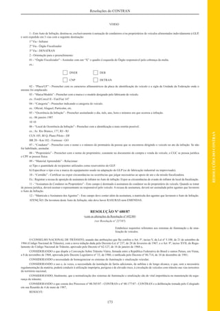 173
RESOLUÇÕESDOCONTRAN
Resoluções do CONTRAN
VERSO
1 - Este Auto de Infração, destina-se, exclusivamente à autuação de condutores e/ou proprietários de veículos alimentados indevidamente à GLP,
e será expedido em 3 vias com a seguinte destinação:
1º Via - Infrator
2º Via - Órgão Fiscalizador
3º Via - DENATRAN
2 - Orientação para o preenchimento:
01 - “Órgão Fiscalizador” - Assinalar com um “X” o quadro à esquerda do Órgão responsável pela cobrança da multa.
ex.:
DNER DER
CNP DETRAN
02 - “Placa/UF” - Preencher com os caracteres alfanuméricos da placa de identiﬁcação do veículo e a sigla da Unidade da Federação onde o
mesmo foi emplacado.
03 - “Marca/Modelo” - Preencher com a marca e o modelo designado pelo fabricante do veículo.
ex.: Ford/Corcel II - Fiat/Fiat 147
04 - “Categoria” - Preencher indicando a categoria do veículo.
ex.: Oﬁcial, Aluguel, Particular, etc.
05 - “Ocorrência da Infração” - Preencher assinalando o dia, mês, ano, hora e minutos em que ocorreu a infração.
ex.: 06 janeiro 1987
10 10
06 - “Local de Ocorrência da Infração” - Preencher com a identiﬁcação a mais restrita possível.
ex.: Av. Rio Branco, 177, RJ - RJ
CLN 105, Bl Q, Plano Piloto - DF
BR 20 - Km 102 - Formosa - GO
07 - “Condutor” - Preencher com o nome e o número do prontuário da pessoa que se encontrou dirigindo o veículo no ato da infração. Se não
for habilitado, assinalar.
08 - “Proprietário” - Preencher com o nome do proprietário, constante no documento de compra e venda do veículo, o CGC se pessoa jurídica
e CPF se pessoa física.
09 - “Material Apreendido” - Relacionar:
a) Tipo e quantidade de recipientes utilizados como reservatório do GLP.
b) Especiﬁcar o tipo e/ou a marca do equipamento usado na adaptação do GLP (se de fabricação industrial ou improvisado).
10 - “Certidão” - Certiﬁcar ou expor circunstâncias ou ocorrências que julgar necessárias ao apoio do ato e da missão ﬁscalizadora.
Ex.: Registrar a recusa de aposição de assinatura do infrator noAuto de infração. Expor as circunstâncias de evasão do infrator do local da ﬁscalização.
11 - “Assinatura do Condutor ou Proprietário” - Este campo é destinado à assinatura do condutor ou do proprietário do veículo. Quando se tratar
de pessoa jurídica, deverá assinar o representante ou responsável pelo veículo. A recusa de assinatura, deverá ser assinalada pelos agentes que lavrarem
o Auto de Infração.
12 - “Matrícula e Assinatura dos Agentes” - Este campo deve conter além da assinatura, a matrícula dos agentes que lavrarem o Auto de Infração.
ATENÇÃO: Da lavratura deste Auto de Infração, não deve haver RASURAS nem EMENDAS.
RESOLUÇÃO Nº 680/87
(com as alterações da Resolução nº 692/88)
(ver Resolução nº 227/07)
Estabelece requisitos referentes aos sistemas de iluminação e de sina-
lização de veículos.
O CONSELHO NACIONAL DE TRÂNSITO, usando das atribuições que lhe confere o Art. 5º, inciso V, da Lei nº 5.108, de 21 de setembro de
1966 (Código Nacional de Trânsito), com a nova redação dada pelo Decreto-Lei nº 237, de 28 de fevereiro de 1967, e o Art. 9º, inciso XVII, do Regu-
lamento do Código Nacional de Trânsito, aprovado pelo Decreto nº 62.127, de 16 de janeiro de 1968 e,
CONSIDERANDO o que dispõe a Convenção Sobre Trânsito Viário, ﬁrmada entre a República Federativa do Brasil e outros Países, em Viena,
a 8 de novembro de 1968, aprovada pelo Decreto Legislativo nº 33, de 1980, e ratiﬁcada pelo Decreto nº 86.714, de 10 de dezembro de 1981;
CONSIDERANDO a necessidade de homogeneizar os sistemas de iluminação e sinalização veicular;
CONSIDERANDO o uso e, às vezes, a necessidade da instalação de faróis adicionais, de neblina e de longo alcance, o que, sem a necessária
regulamentação da matéria, poderá conduzir à utilização imprópria, perigosa e de elevado risco, à circulação de veículos com trânsito nas vias terrestres
do território nacional;
CONSIDERANDO, ﬁnalmente, que a normalização dos sistemas de iluminação e sinalização são de vital importância na manutenção da segu-
rança do trânsito;
CONSIDERANDO o que consta dos Processos nº 00.585/87 - CONTRAN e nº 00.177/87 - CONTRAN e a deliberação tomada pelo Colegiado
em sua Reunião de 4 de maio de 1987,
RESOLVE:
 