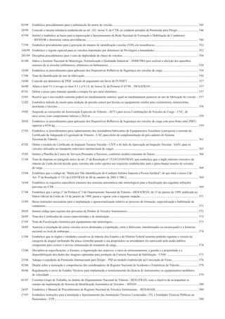 03/99 Estabelece procedimentos para a substituição do motor do veículo.................................................................................................................. 545
28/99 Concede a mesma tolerância estabelecida no art. 162, inciso V, do CTB, ao condutor portador da Permissão para Dirigir............................ 546
47/99 Institui e estabelece as bases para a organização e funcionamento da Rede Nacional de Formação e Habilitação de Condutores
– RENFOR e determina outras providências..................................................................................................................................................... 546
77/99 Estabelece procedimento para a gravação do número de identiﬁcação veicular (VIN) em monoblocos.......................................................... 552
104/99 Estabelece o regime especial para os veículos importados por detentores de Privilégios e Imunidades .......................................................... 552
203/99 Disciplina procedimentos para o caso de duplicidade de chassi de veículos .................................................................................................... 554
01/00 Indica o Instituto Nacional de Metrologia, Normalização e Qualidade Industrial – INMETRO para realizar a aferição dos aparelhos
sensores de ar alveolar (etilômetros, etilotestes ou bafômetros) ....................................................................................................................... 554
16/00 Estabelece os procedimentos para aplicação dos Dispositivos Reﬂetivos de Segurança em veículos de carga ............................................... 554
17/00 Trata da identiﬁcação do ano de fabricação....................................................................................................................................................... 556
54/00 Concede aos detentores de PIDC isenção de pagamento em favor do FUNSET.............................................................................................. 557
66/00 Altera o item 9.1 e revoga os itens 9.1.1 a 9.1.6, do Anexo II, da Portaria nº 47/98 – DENATRAN ............................................................... 557
07/01 Deﬁne o prazo para transitar quando a compra for por meio eletrônico ........................................................................................................... 557
23/01 Resolve que o ano-modelo somente poderá ser imediatamente anterior, igual ou imediatamente posterior ao ano de fabricação do veículo ... 557
12/02 Estabelece método de ensaio para medição de pressão sonora por buzina ou equipamento similar para ciclomotores, motocicletas,
motonetas e triciclos .......................................................................................................................................................................................... 558
19/02 Suspende as concessões da Autorização Especiais de Trânsito - AET’s para novas Combinações de Veículos de Carga – CVC, de
nove eixos, com comprimento inferior a 24,0 m............................................................................................................................................... 559
20/02 Estabelece os procedimentos para aplicação dos Dispositivos Reﬂetivos de Segurança em veículos de carga com peso bruto total (PBT)
superior a 4536 kg ............................................................................................................................................................................................. 559
27/02 Estabelece os procedimentos para cadastramento dos instaladores/fabricantes de Equipamentos Veiculares (carroçaria) e emissão do
Certiﬁcado de Adequação à Legislação de Trânsito - CAT, para efeito de complementação do pré-cadastro do Sistema
Nacional de Trânsito.......................................................................................................................................................................................... 561
47/02 Deﬁne o modelo do Certiﬁcado de Inspeção Técnica Veicular - CITV e do Selo de Aprovação na Inspeção Veicular - SAIV, para os
veículos utilizados no transporte rodoviário internacional de cargas................................................................................................................ 565
15/03 Institui a Planilha de Custos de Serviços Prestados a Terceiros, conforme modelo constante do Anexo ......................................................... 568
11/04 Trata do disposto no parágrafo único do art. 2º da Resolução nº 152/03-CONTRAN, que estabelece que o órgão máximo executivo de
trânsito da União deverá decidir quais veículos não estão sujeitos aos requisitos estabelecidos para o pára-choque traseiro de veículos
de carga.............................................................................................................................................................................................................. 568
15/04 Estabelece que o código da “Multa por Não Identiﬁcação do Condutor Infrator Imposta a Pessoa Jurídica”, de que trata o inciso I do
Art. 3º da Resolução nº 151 do CONTRAN de 08 de outubro de 2003 é 500-2............................................................................................... 569
16/04 Estabelece os requisitos especíﬁcos mínimos dos sistemas automáticos não metrológicos para a ﬁscalização das seguintes infrações
previstas no CTB ............................................................................................................................................................................................... 569
17/04 Estabelece que o artigo 1º da Portaria nº 3 do Departamento Nacional de Trânsito - DENATRAN, de 15 de janeiro de 1999, publicada no
Diário Oﬁcial da União de 18 de janeiro de 1999, passa a vigorar com a seguinte redação............................................................................. 571
15/05 Baixa instruções necessárias para a implantação e operacionalização relativa ao processo de formação, especialização e habilitação de
condutores.......................................................................................................................................................................................................... 571
20/05 Institui código para registro dos gravames de Penhor de Veículos Automotores.............................................................................................. 572
26/05 Trata dos Certiﬁcados de cursos especializados e de atualização...................................................................................................................... 572
27/05 Trata da Fiscalização eletrônica por equipamento não metrológico.................................................................................................................. 573
34/05 Autoriza a circulação de certos veículos novos destinados a exportação, entre o fabricante, transformador ou encarroçador e a fronteira
nacional ou local de embarque........................................................................................................................................................................... 574
11/06 Estabelece que os órgãos e entidades executivos de trânsito dos Estados e do Distrito Federal somente poderão registrar o veículo na
categoria de aluguel atribuindo-lhe placa vermelha quando o seu proprietário ou arrendatário for autorizado pelo poder público
competente para exercer o serviço remunerado de transporte de carga............................................................................................................. 574
15/06 Disciplina as especiﬁcações, o formato, a organização dos arquivos, o meio de armazenamento, a guarda e a propriedade e a
disponibilização dos dados das imagens capturadas para produção da Carteira Nacional de Habilitação – CNH........................................... 575
25/06 Adequa a expedição da Permissão Internacional para Dirigir – PID ao modelo estabelecido na Convenção de Viena................................... 576
82/06 Dispõe sobre a nomeação e competências dos coordenadores do Registro Nacional de Acidentes e Estatísticas de Trânsito......................... 579
88/06 Regulamenta o envio de Estudos Técnicos para implantação e monitoramento da eﬁcácia de instrumentos ou equipamentos medidores
de velocidade ..................................................................................................................................................................................................... 579
01/07 Constitui Grupo de Trabalho, no âmbito do Departamento Nacional de Trânsito - DENATRAN, com o objetivo de acompanhar os
estudos da implantação do Sistema de Identiﬁcação Automática de Veículos – SINIAV................................................................................. 580
24/07 Estabelece o Manual de Procedimentos do Registro Nacional de Veículos Automotores – RENAVAM ......................................................... 580
27/07 Estabelece instruções para a instalação e funcionamento das Instituições Técnicas Licenciadas - ITL e Entidades Técnicas Públicas ou
Paraestatais - ETP.............................................................................................................................................................................................. 580
 