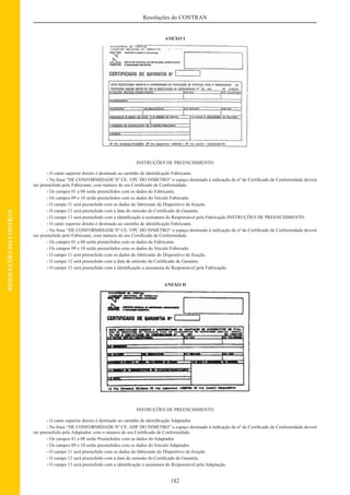 182
Resoluções do CONTRAN
RESOLUÇÕESDOCONTRAN
ANEXO I
INSTRUÇÕES DE PREENCHIMENTO
- O canto superior direito é destinado ao carimbo de identiﬁcação Fabricante.
- Na frase “DE CONFORMIDADE Nº CE. VPC DO INMETRO” o espaço destinado à indicação do nº do Certiﬁcado de Conformidade deverá
ser preenchido pelo Fabricante, com número de seu Certiﬁcado de Conformidade.
- Os campos 01 a 08 serão preenchidos com os dados do Fabricante.
- Os campos 09 e 10 serão preenchidos com os dados do Veículo Fabricado.
- O campo 11 será preenchido com os dados do fabricante do Dispositivo de ﬁxação.
- O campo 12 será preenchido com a data de emissão do Certiﬁcado de Garantia.
- O campo 13 será preenchido com a identiﬁcação a assinatura do Responsável pela Fabricação.INSTRUÇÕES DE PREENCHIMENTO
- O canto superior direito é destinado ao carimbo de identiﬁcação Fabricante.
- Na frase “DE CONFORMIDADE Nº CE. VPC DO INMETRO” o espaço destinado à indicação do nº do Certiﬁcado de Conformidade deverá
ser preenchido pelo Fabricante, com número de seu Certiﬁcado de Conformidade.
- Os campos 01 a 08 serão preenchidos com os dados do Fabricante.
- Os campos 09 e 10 serão preenchidos com os dados do Veículo Fabricado.
- O campo 11 será preenchido com os dados do fabricante do Dispositivo de ﬁxação.
- O campo 12 será preenchido com a data de emissão do Certiﬁcado de Garantia.
- O campo 13 será preenchido com a identiﬁcação a assinatura do Responsável pela Fabricação.
ANEXO II
INSTRUÇÕES DE PREENCHIMENTO
- O canto superior direito é destinado ao carimbo de identiﬁcação Adaptador.
- Na frase “DE CONFORMIDADE Nº CE. ADF DO INMETRO” o espaço destinado à indicação do nº do Certiﬁcado de Conformidade deverá
ser preenchido pelo Adaptador, com o número de seu Certiﬁcado de Conformidade.
- Os campos 01 a 08 serão Preenchidos com os dados do Adaptador.
- Os campos 09 e 10 serão preenchidos com os dados do Veículo Adaptador.
- O campo 11 será preenchido com os dados do fabricante do Dispositivo de ﬁxação.
- O campo 12 será preenchido com a data de emissão do Certiﬁcado de Garantia.
- O campo 13 será preenchido com a identiﬁcação e assinatura do Responsável pela Adaptação.
 