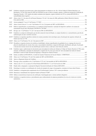 29/07 Estabelece instruções necessárias para o pleno funcionamento no disposto no art. 98 e 120 do Código de Trânsito Brasileiro e na
Resolução nº 232 de 30 de março de 2007 do CONTRAN no que se refere ao modelo, registro e controle da emissão de Certiﬁcado de
Segurança Veicular - CSV, registro dos dados resultantes das inspeções, registro eletrônico do CSV no sistema RENAVAM e a
rastreabilidade destes registros .......................................................................................................................................................................... 583
30/07 Altera o item 2.1.2, do anexo II, da Portaria Denatran nº 24, de 31 de março de 2006, publicada no Diário Oﬁcial da União de
03 de abril de 2006 ............................................................................................................................................................................................ 591
32/07 Acresce parágrafo 3º ao art. 6º da Portaria nº 27/2007...................................................................................................................................... 591
39/07 Altera o inciso II do art. 2º e o art. 4º da Portaria nº 01, de 12 de janeiro de 2007, do DENATRAN............................................................... 591
47/07 Deﬁni as especiﬁcações, as características e as condições de funcionamento e operação do dispositivo antifurto e do sistema de
rastreamento de que trata a Resolução CONTRAN nº 245/2007...................................................................................................................... 591
54/07 Revoga o art. 11 da Portaria nº 15, de 31 de maio de 2005, do DENATRAN................................................................................................... 593
59/07 Estabelece os campos de informações que deverão constar do Auto de Infração, os campos facultativos e o preenchimento, para ﬁns de
uniformização em todo o território nacional...................................................................................................................................................... 593
263/07 Estabelece os requisitos especíﬁcos mínimos do sistema automático não metrológico para a ﬁscalização das seguintes infrações de
trânsito previstas no CTB .................................................................................................................................................................................. 664
268/07 Altera o art. 4º da Portaria nº 01, de 12 de janeiro de 2007............................................................................................................................... 664
272/07 Disciplina os requisitos técnicos de resistência, durabilidade e demais especiﬁcações de qualidade de uso e emprego dos lacres de
placas de identiﬁcação de veículos, bem como a necessidade de identiﬁcar a origem de fabricação, distribuição, aplicação, ﬁscalização
e descarte dos mesmos através de uma identiﬁcação numérica única a cada lacre como forma de controle.................................................... 664
11/08 Estabelece regras e padronização de documentos para arrecadação de multas por infração ao Código de Trânsito Brasileiro (CTB) e para
retenção, recolhimento e prestação de informações a respeito dos 5% (cinco por cento) do valor arrecadado das multas de trânsito
destinados à conta do Fundo Nacional de Segurança e Educação de Trânsito (Funset) ................................................................................... 667
15/08 Institui, no âmbito do DENATRAN, o Comitê de Assuntos Financeiros da Área de Trânsito - COMFITRAN .............................................. 672
18/08 Altera o art. 4º da Portaria nº 59, de 25 de outubro de 2007, do DENATRAN................................................................................................. 673
53/08 Aprova o Regimento Interno do Comﬁtran....................................................................................................................................................... 674
59/08 Prorroga o prazo concedido no Art. 23 da Portaria nº 272, de 21 de dezembro de 2007 do DENATRAN....................................................... 676
72/08 Altera os arts. 6º e 12 e os anexos II e III da Portaria DENATRAN nº 11, de 19 de fevereiro de 2008 ........................................................... 676
74/08 Dispõe sobre a integração e a operação do Registro Nacional de Infrações de Trânsito (RENAINF) ............................................................. 676
93/08 Homologa os veículos e as combinações de veículos de transporte de carga e de passageiros, constantes do Anexo desta Portaria .............. 680
101/08 Estabelece o cronograma para cumprimento do art.10 da Resolução Contran nº 287 e outras providências................................................... 688
102/08 Harmoniza o entendimento dos requisitos ﬁxados na Portaria 47/2007............................................................................................................ 689
129/08 Deﬁne as características do processo de certiﬁcação e homologação para o sistema antifurto obrigatório...................................................... 692
131/08 Estabelece os requisitos técnicos e procedimentos para credenciamento de empresas prestadoras de serviço de vistoria em veículos
automotores........................................................................................................................................................................................................ 704
 