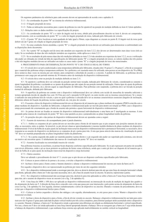 202
Resoluções do CONTRAN
RESOLUÇÕESDOCONTRAN
Os seguintes parâmetros de referência para cada assento devem ser apresentados de acordo com o apêndice 8.
3.1.1 - As coordenadas do ponto “R” no sistema de referência tridimensional;
3.1.2 - O ângulo projetado do torso;
3.1.3 - Todas as indicações necessárias para o ajuste da poltrona (se esta for ajustável) na posição de medição deﬁnida no item 4.3 deste apêndice.
3.2 - Relações entre os dados medidos e as especiﬁcações de projeto.
3.2.1 - As coordenadas do ponto “H” e o valor do ângulo real do torso, obtido pelo procedimento descrito no item 4, devem ser comparados,
respectivamente, com as coordenadas do ponto “R” e o valor do ângulo projetado do torso, indicado pelo fabricante do veículo.
3.2.2 - O ponto “H” deve localizar-se num quadrado de lado igual a 50mm, cujas diagonais se cruzam no ponto R. O ângulo real do torso pode
deferir em até 5 graus em relação ao ângulo projetado do torso.
3.2.3 - Se estas condições forem atendidas, o ponto “R” e o ângulo projetado do torso devem ser utilizados para demonstrar a conformidade com
as disposições deste documento.
3.2.4 - Se o ponto “H” ou ângulo real do torso não atendem aos requisitos do item 3.2.2, eles devem ser determinados mais duas vezes (três ao
todo). Se os resultados de duas das três medições atendem aos requisitos, então aplica-se o item 3.2.3.
3.2.5 - Se os resultados de pelo menos duas das três medições deﬁnidas no item 3.2.4 não atendem aos requisitos do item 3.2.2, ou se a veriﬁcação
não puder ser efetuada em virtude da falta de especiﬁcações do fabricante (ponto “R” e o ângulo projetado do torso), os valores médios dos três pontos
e dos três ângulos medidos devem ser utilizados em todos os casos onde o ponto “R” e o ângulo projetado do torso são mencionados.
4. PROCEDIMENTO PARA DETERMINAÇÃO DO PONTO “H” E DO ÂNGULO REAL DO TORSO.
4.1 - O veículo deve ser pré-condicionado a uma temperatura deﬁnida pelo fabricante, situada entre 10 graus C e 30 graus C, a ﬁm de se assegurar
que o material das poltronas atinja a temperatura ambiente. Se a poltrona a ser ensaiada nunca foi utilizada, uma pessoa ou um dispositivo de 70 a 80Kg
deve sentar-se duas vezes na mesma por um minuto, para comprimir a almofada do assento e o encosto. A pedido do fabricante, as poltronas devem
permanecer sem carga por um período mínimo de 30 minutos antes da instalação do dispositivo tridimensional.
4.2 - O veículo deve estar na posição de medição deﬁnida no item 2.11.
4.3 - Se ajustável, a poltrona deve ser colocada na posição normal mais recuada, indicada pelo fabricante do veículo, considerando-se somente o
ajuste longitudinal da poltrona e excluindo-se os ajustes da poltrona que não sejam da sua posição normal de utilização. Outros tipos de ajuste da poltrona
(vertical, angular, do encosto, etc.), devem seguir as especiﬁcações do fabricante. Para poltronas com suspensão, a poltrona deve ser travada na posição
normal de utilização, deﬁnida pelo fabricante.
4.4 - A superfície da poltrona em contato com o dispositivo tridimensional deve ser coberta com tecido de musselina de tamanho suﬁciente e
textura apropriada (tecido de algodão liso com 18,9 ﬁos por cm2 e pesando 0,228 kg/m2, ou outro tecido com as mesmas características). Se o ensaio
é realizado em uma poltrona fora do veículo, o piso no qual a poltrona é colocada deve ter as mesmas características essenciais (ângulos de inclinação,
diferentes alturas de ﬁxação da poltrona, textura superﬁcial, etc.) do piso do veículo.
4.5 - O assento e dorso do dispositivo tridimensional devem ser dispostos de tal maneira que o plano mediano do ocupante (PMO) coincida com o
plano mediano do dispositivo. A pedido do fabricante, o dispositivo tridimensional pode ser movido para dentro em relação ao PMO, caso o dispositivo
esteja posicionado tão externamente que a borda do assento não permita o ajuste horizontal do dispositivo tridimensional.
4.6 - As pernas devem ser ﬁxadas ao assento do dispositivo tridimensional individualmente a uma barra em T interligando as mesmas. A reta
passando pelas marcas de visualização do ponto “H” deve estar paralela ao piso e perpendicular ao plano longitudinal médio da poltrona.
4.7 - As posições dos pés e das pernas do dispositivo tridimensional devem ser ajustadas como a seguir:
4.7.1 - Assento do motorista e do acompanhante junto à janela dianteira.
4.7.1.1 - Ambos os conjuntos de pé e perna devem ser movidos para a frente de tal maneira que os pés ocupem suas posições naturais do asso-
alho, se necessária, entre os pedais. Se possível, os pés devem situar-se aproximadamente à mesma medida distância do plano mediano do dispositivo
tridimensional. O nível de bolha de ar para ajuste da inclinação transversal do dispositivo tridimensional deve permanecer horizontal, se necessário, deve
reajustar-se ao assento do dispositivo ou deslocar-se os conjuntos de pé e perna para trás. A reta que passa através das marcas de visualização do ponto
“H” deve ser mantida perpendicular ao plano longitudinal médio da plataforma.
4.7.1.2 - Se a perna esquerda não puder ser mantida paralela à perna direita e o pé esquerdo não puder ser suportado pela estrutura, este deverá
ser motivo até encontrar apoio. O alinhamento das marcas de visualização do ponto “H” deve ser mantido.
4.7.2 - Assentos localizados na extremidade traseira do veículo:
Nas poltronas traseiras ou auxiliares, as pernas ﬁcam dispostas conforme especiﬁcado pelo fabricante. Se os pés repousam em partes do assoalho
com níveis diferentes, então o pé ao tocar primeiro na poltrona da frente como referência, sendo que o outro pé deve ser disposto de tal maneira que o
nível de bolha de ar para ajuste da inclinação transversal do dispositivo esteja horizontal.
4.7.3 - Outros assentos:
Deve ser adotado o procedimento do item 4.7.1, exceto que os pés devem ser dispostos conforme especiﬁcados pelo fabricante.
4.8 - Colocar os pesos relativos às pernas e às coxas, e nivelar o dispositivo tridimensional.
4.9 - Inclinar o dorso para a frente contra o batente dianteiro e afastar o dispositivo tridimensional do encosto por meio da barra em T.
Em seguida o dispositivo deve ser reposicionado na poltrona por meio de um dos seguintes métodos:
4.9.1 - Se o dispositivo tridimensional tende a escorregar para trás, deve-se deixá-lo deslizar para trás até que uma força de retenção horizontal voltada
para frente, aplicada sobre a barra em T não seja mais necessária, isto é, até a base do assento tocar no encosto. Se preciso, reposicionar a perna.
4.9.2 - Se o dispositivo tridimensional não escorregar para trás, deslizá-lo para trás aplicando-se sobre a barra em T uma força horizontal voltada
para trás, até o assento do dispositivo tocar no encosto (ver a ﬁg. 2 do apêndice 6).
4.10 - Uma força de 100N ± 10N deve ser aplicada ao dispositivo tridimensional, na intersecção da escala de medição do ângulo dos quadris e
do alojamento da barra em T. A direção da força deve coincidir com a reta que passa por essa intersecção e pelo ponto acima do alojamento da barra da
coxa (ver ﬁg. 2 do apêndice 6). Em seguida, retornar cuidadosamente o dorso do dispositivo ao encosto. Durante o restante do procedimento, deve-se
evitar que o dispositivo tridimensional deslize para a frente.
4.11 - Colocar os lastros esquerdos e direitos das nádegas e em seguida, alternadamente, os oito pesos para o torso. Manter o dispositivo tridi-
mensional nivelado.
4.12 - Inclinar o dorso do dispositivo para a frente, a ﬁm de aliviar a tensão no encosto. Balançar o dispositivo tridimensional de um lado para outro
num arco de 10 graus (5 graus para cada lado do plano vertical médio) por três ciclos completos, para eliminar qualquer atrito acumulado entre o dispositivo
e o assento. Durante o balanço, a barra em T do dispositivo tende a apresentar uma diferença em relação ao alinhamento horizontal e vertical especiﬁcado.
Por isso, a barra em T deve ser retida aplicando-se uma força lateral apropriada durante o balanço. Deve-se assegurar que a barra em T seja retida durante
o balanço do dispositivo tridimensional, e que nenhuma força externa seja aplicada inadvertidamente no sentido vertical ou longitudinal.
 